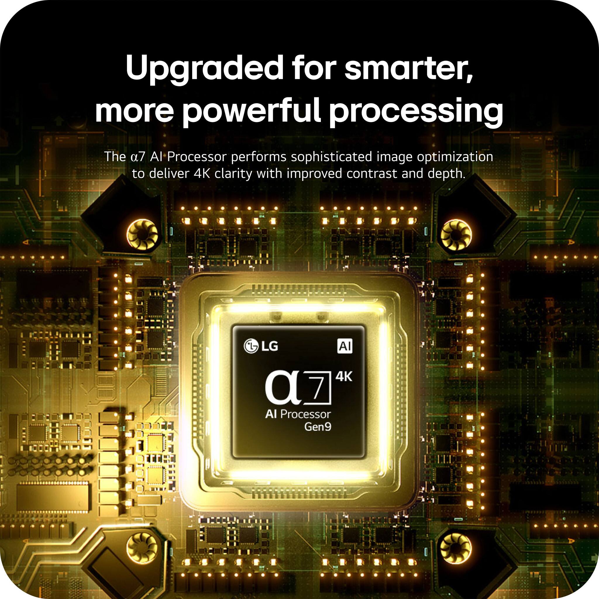 Upgraded for smarter, more powerful processing

The α7 AI Processor performs sophisticated image optimization to deliver 4K clarity with improved contrast and depth.

LG AI 4K α7 AI Processor Gen9
