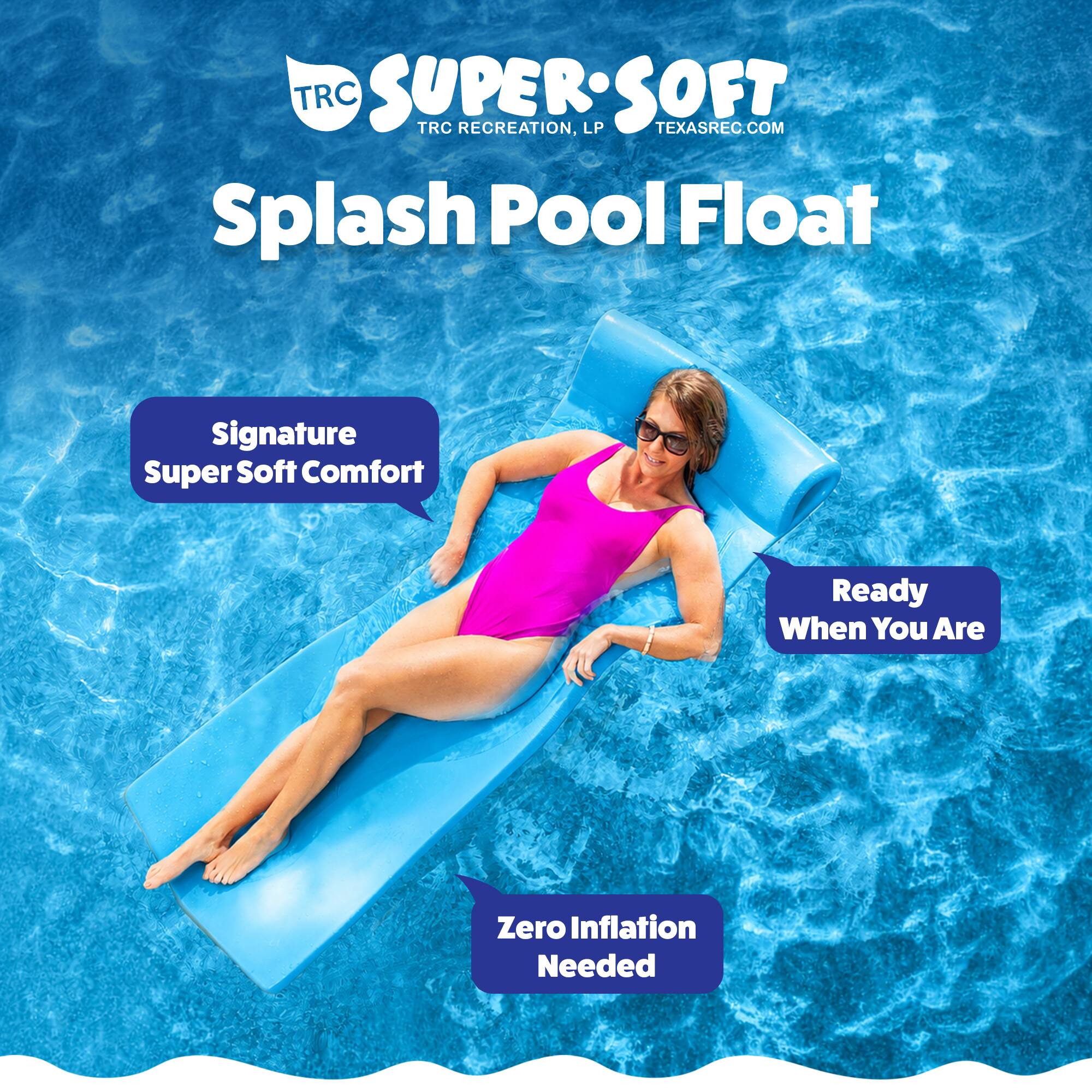 TRC SUPER:SOFT  
TRC RECREATION, LP  
TEXASREC.COM  

Splash Pool Float  

Signature Super Soft Comfort  
Ready When You Are  
Zero Inflation Needed