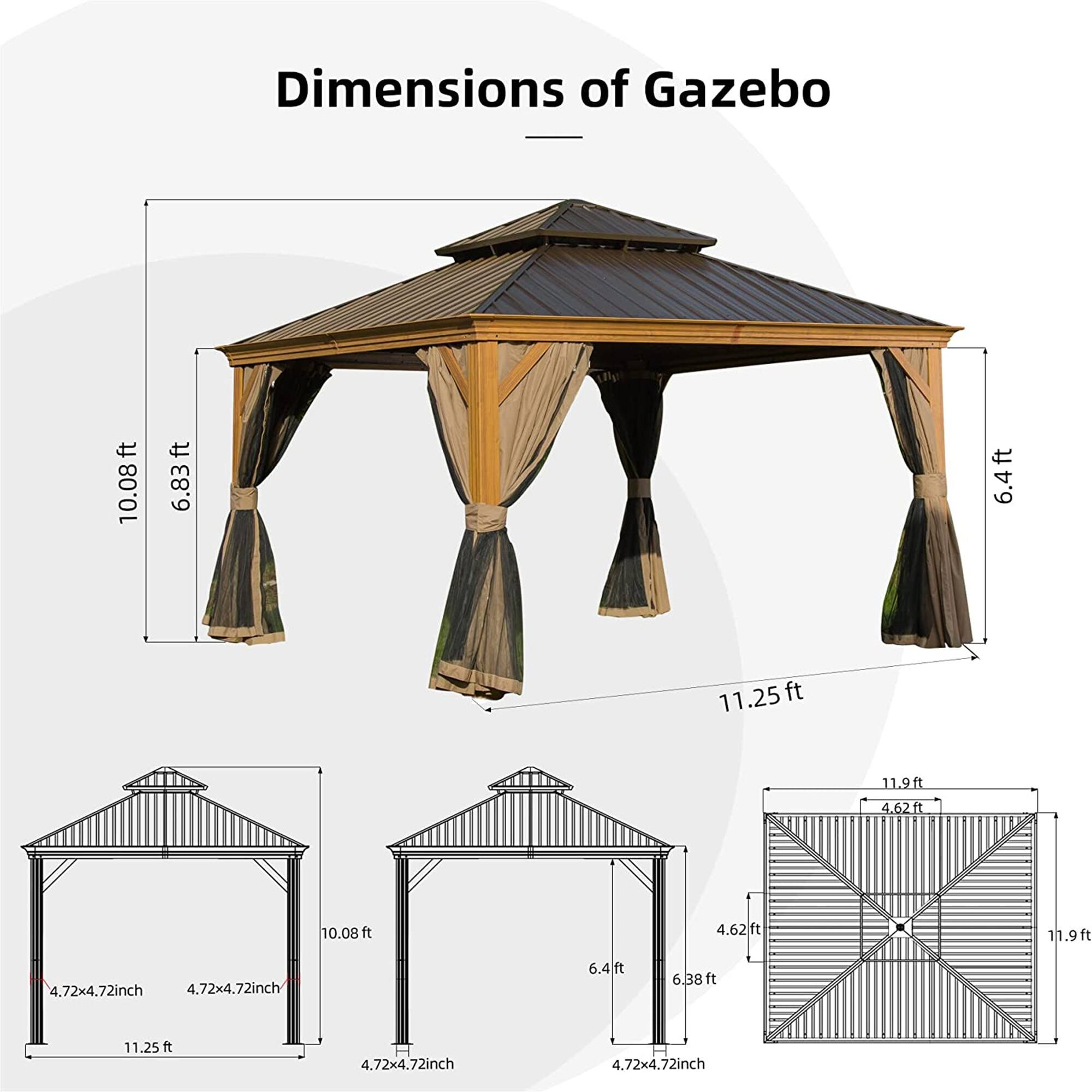 Dimensions of Gazebo

- 10.08 ft
- 6.83 ft
- 6.4 ft
- 11.25 ft
- 11.9 ft
- 4.62 ft
- 10.08 ft
- 4.62 ft
- 11.9 ft
- 4.72x4.72 inch
- 4.72x4.72 inch
- 6.4 ft
- 6.38 ft
- 11.25 ft
- 4.72x4.72 inch
- 4.72x4.72 inch