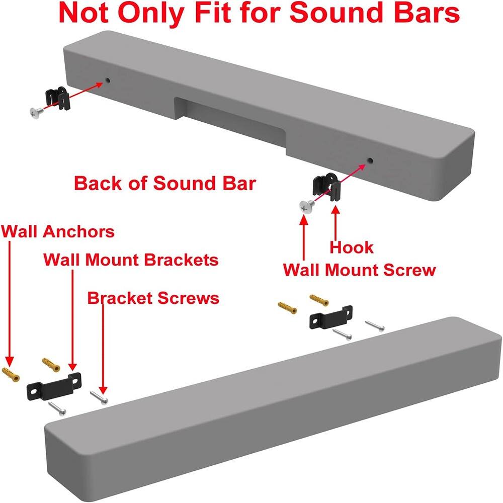 Not Only Fit for Sound Bars

Back of Sound Bar

Wall Anchors

Wall Mount Brackets

Bracket Screws

Hook

Wall Mount Screw