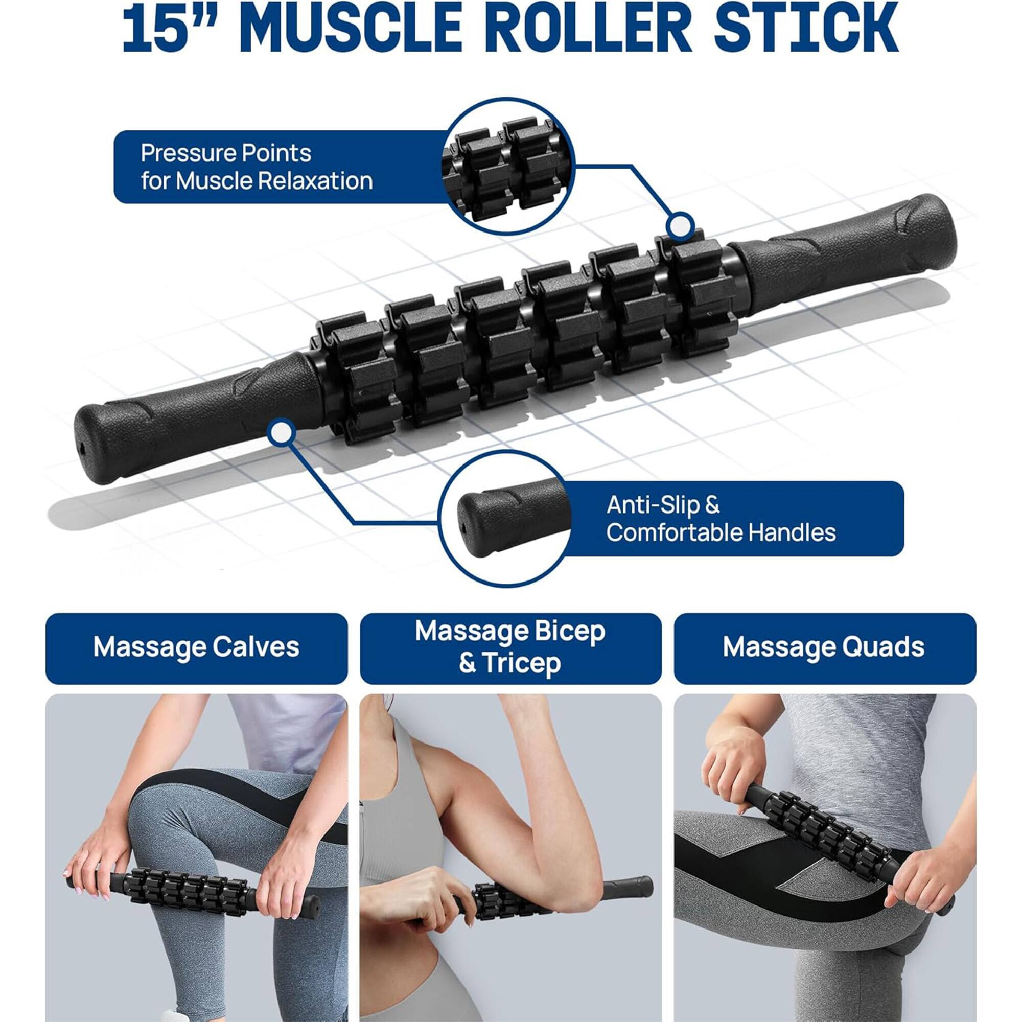 15" MUSCLE ROLLER STICK

Pressure Points for Muscle Relaxation

Anti-Slip & Comfortable Handles

Massage Calves

Massage Bicep & Tricep

Massage Quads