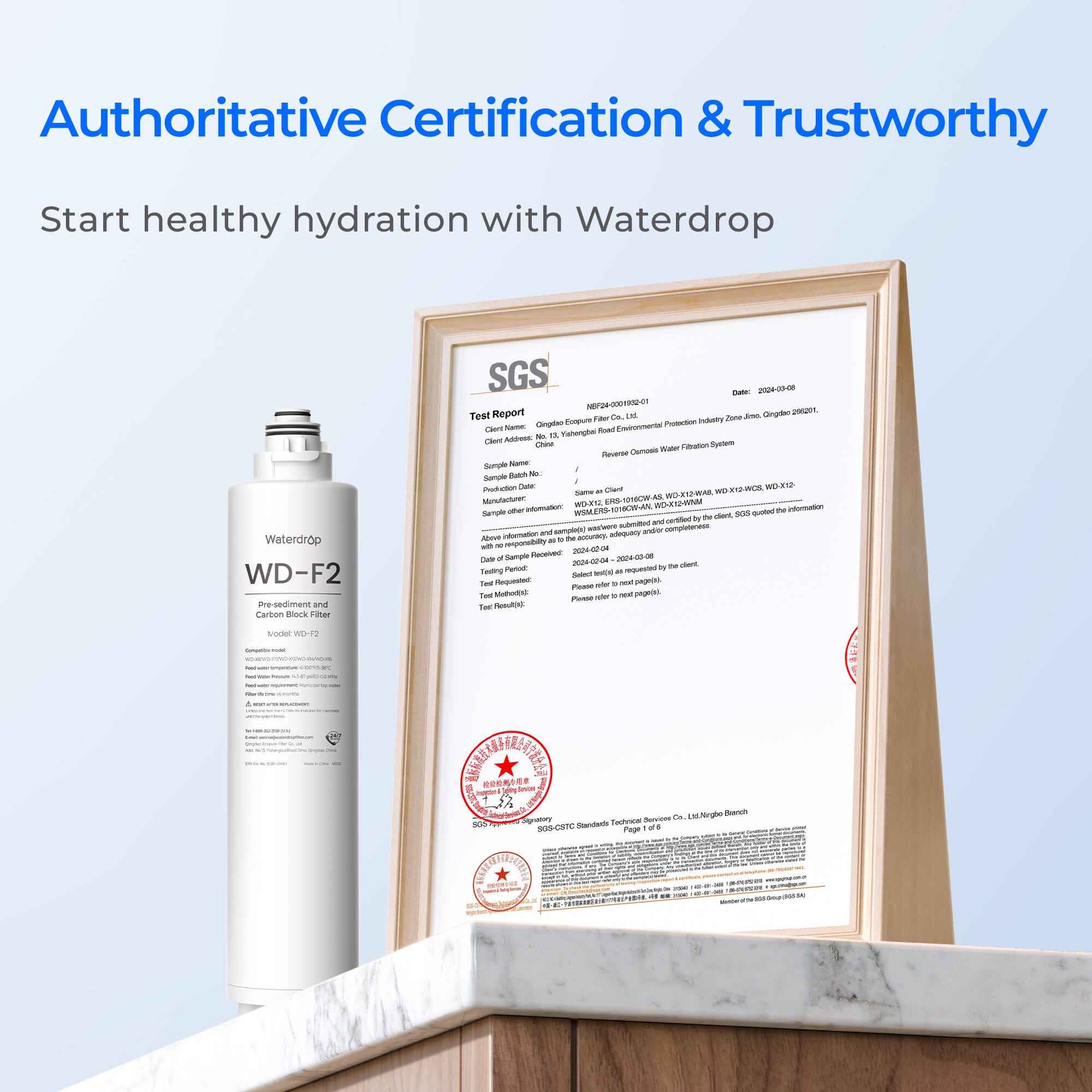 Authoritative Certification & Trustworthy
Start healthy hydration with Waterdrop
Waterdrop WD-F2 Pre-sediment and Carbon Block Filter
SGS Test Report
No: 2000-00-00 24-000191-01
Date: 2024-00-08
Test Report FN: Orgi nopn T D - Zore Gnotac Empure noingo -r Aeme -a -no Ao N a Tahergte -  nebem - F Reere O Nmp -  - Sp Ptno_cr D Chare WDXWC WOR18 - - H WO-RD-WAR Mm WORT L MOE Senpe - no WnEO- -d me adormation P cdant san - nrtifed by -oo autmited coplaterens Ioitor and smple aequary - - - . te - ut - dporabilty no - Os a Semple -- 200e-00-08  Tu - Twiting Per - - - - Toa - -e - - PApL Pa - Mmodoo - - - - ~ Ther PeosAod Arockor WOR | - - - I -  / - . I INEWA   SoP -  - -avee Do SA Signatory - Teuye SOB-CST a as - - . : IT 3  - es - - - - - - - - - -