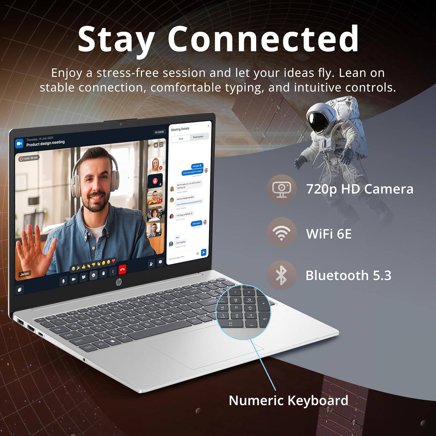Stay Connected
Enjoy a stress-free session and let your ideas fly. Lean on stable connection, comfortable typing, and intuitive controls.
Surthy 1 2017 Product design meeting - Meeting Details - 720p HD Camera - WiFi 6E - Bluetooth 5.3 - Numeric Keyboard