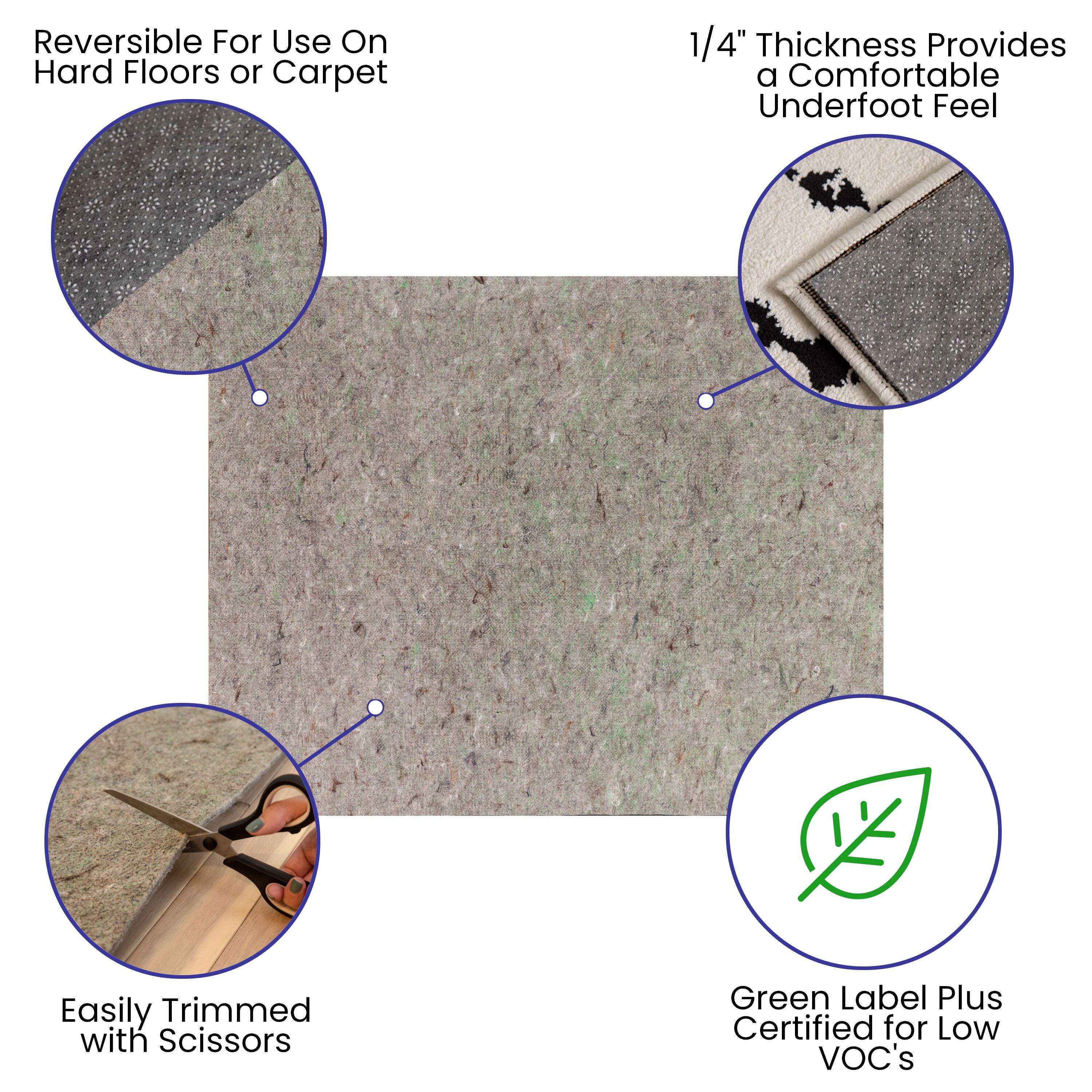 Reversible For Use On Hard Floors or Carpet

1/4" Thickness Provides a Comfortable Underfoot Feel

Easily Trimmed with Scissors

Green Label Plus Certified for Low VOC's