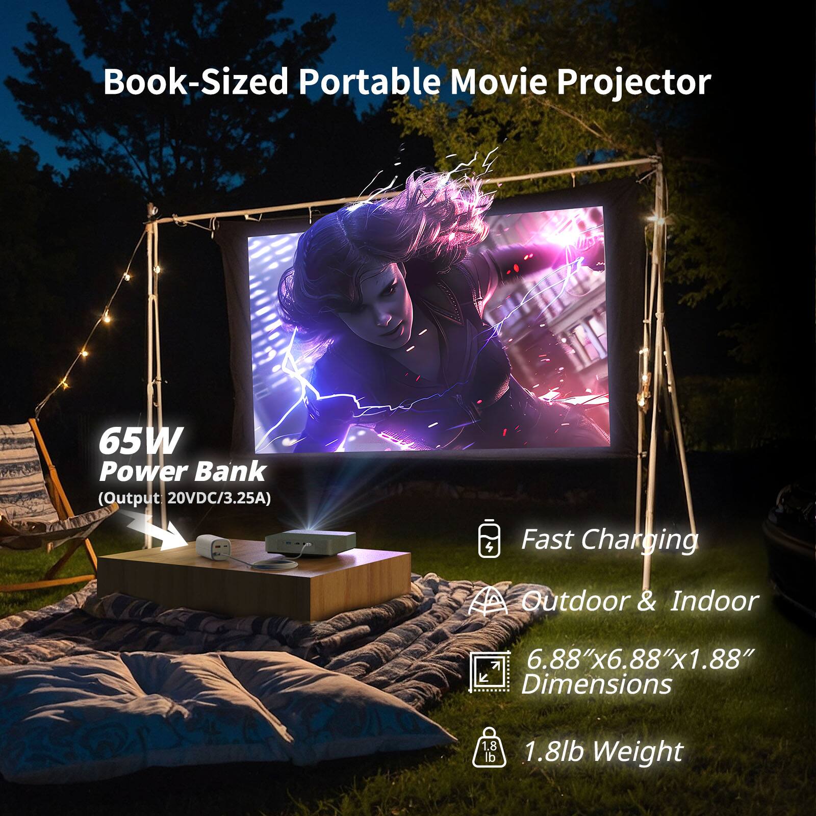 Book-Sized Portable Movie Projector

65W Power Bank (Output 20VDC/3.25A)

Fast Charging

Outdoor & Indoor

6.88"x6.88"x1.88" Dimensions

1.8lb Weight