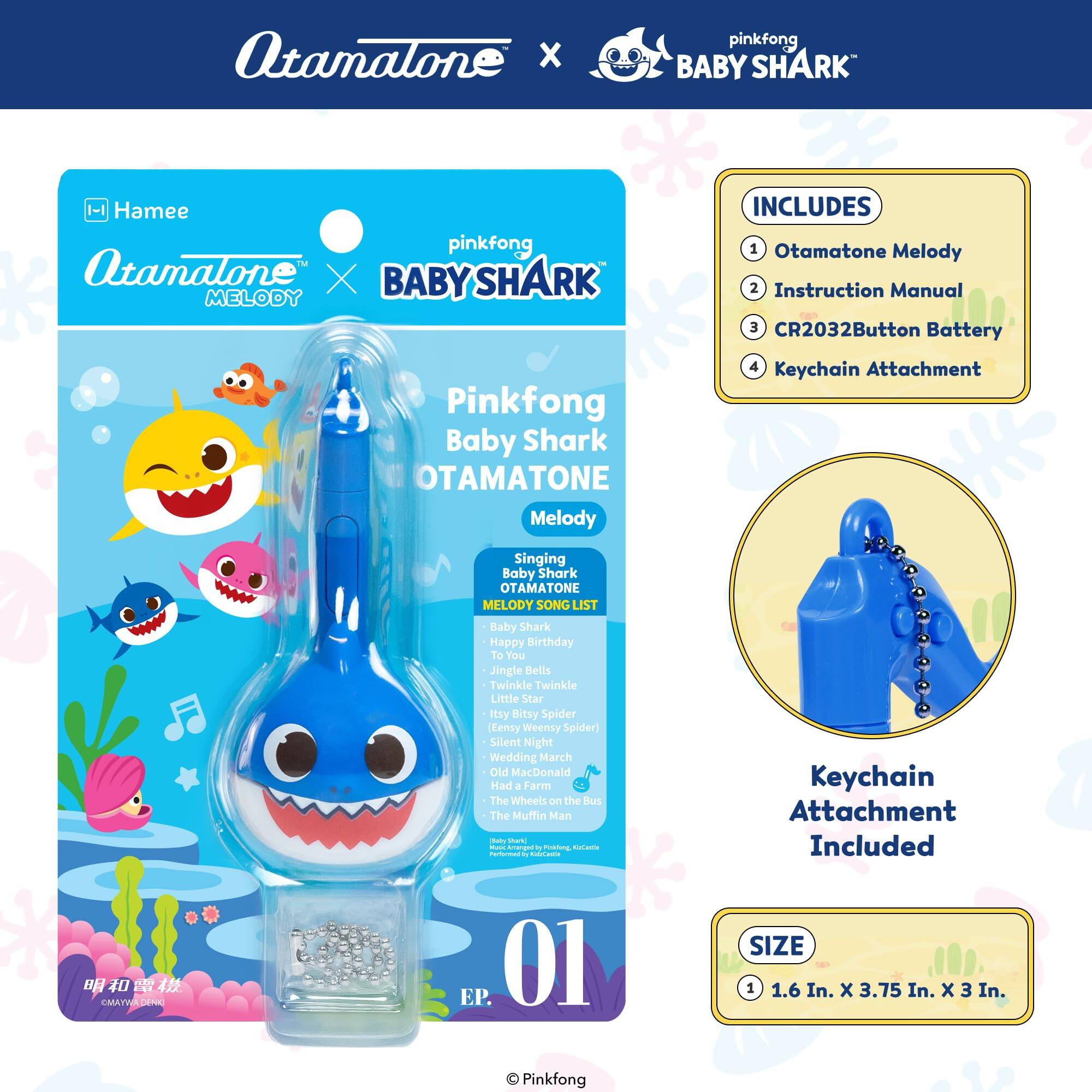 Atamalone x pinkfong BABY SHARK - Hamee pinkfong  
Atamalone X BABY SHARK MELODY  
Pinkfong Baby Shark OTAMATONE Melody  
INCLUDES  
1. Otamatone Melody  
2. Instruction Manual  
3. CR2032 Button Battery  
4. Keychain Attachment  

Singing Baby Shark OTAMATONE MELODY SONG LIST  
- Baby Shark  
- Happy Birthday  
- To You  
- Jingle Bells  
- Twinkle Twinkle Little Star  
- Itsy Bitsy Spider  
- (ensy Weensy Spider)  
- Silent Night  
- Wedding March  
- Old MacDonald Had a Farm  
- The Wheels on the Bus  
- The Muffin Man  

Keychain Attachment Included  

SIZE  
1.6 In. x 3.75 In. x 3 In.  

Pinkfong