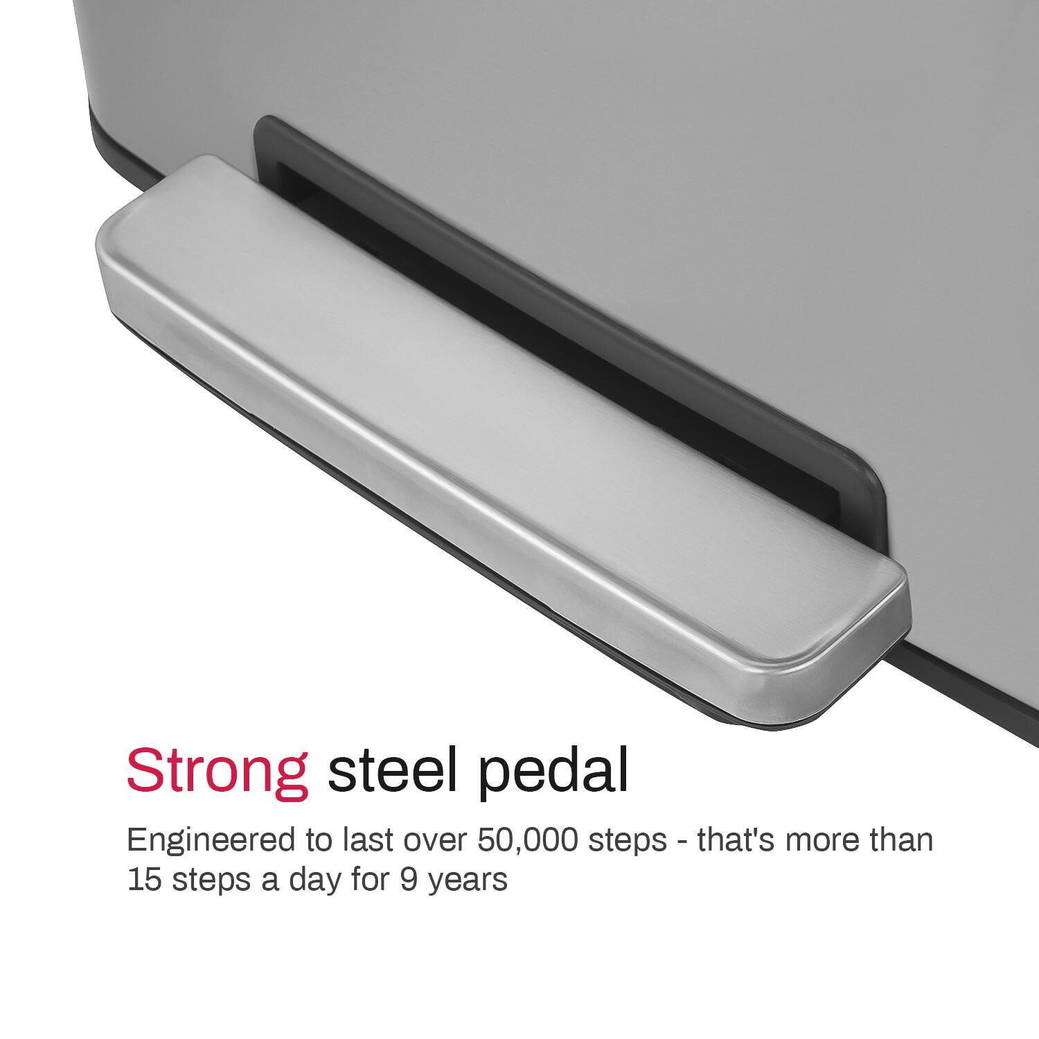 Strong steel pedal  
Engineered to last over 50,000 steps - that's more than 15 steps a day for 9 years