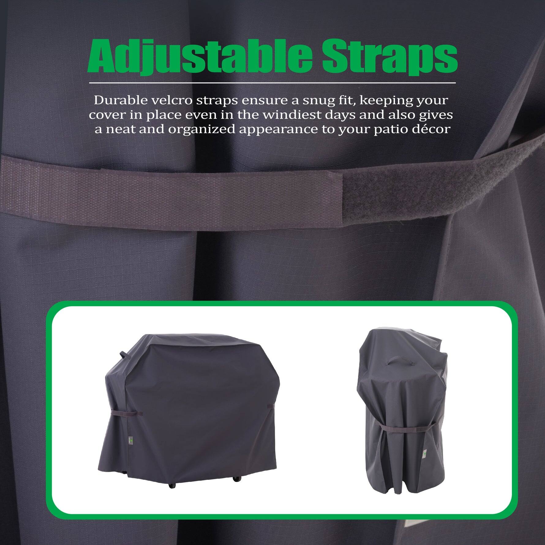 Adjustable Straps

Durable velcro straps ensure a snug fit, keeping your cover in place even in the windiest days and also gives a neat and organized appearance to your patio décor.