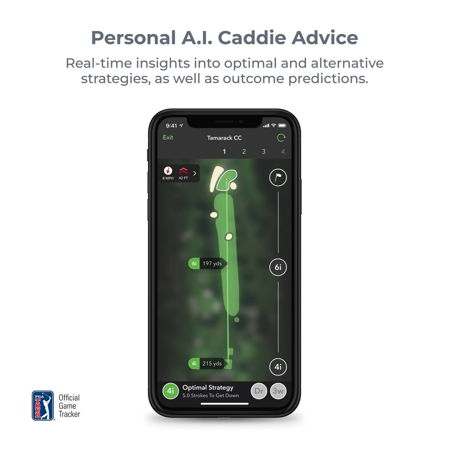 Personal A.I. Caddie Advice  
Real-time insights into optimal and alternative strategies, as well as outcome predictions.  

9:41  
Exit Tamarack CC  
1 2 3 4  

MPTI  
6i 197 yds  
4i 215 yds  

Official Game Tracker  
Optimal Strategy  
5.0 Strokes To Get Down Dr 3w
