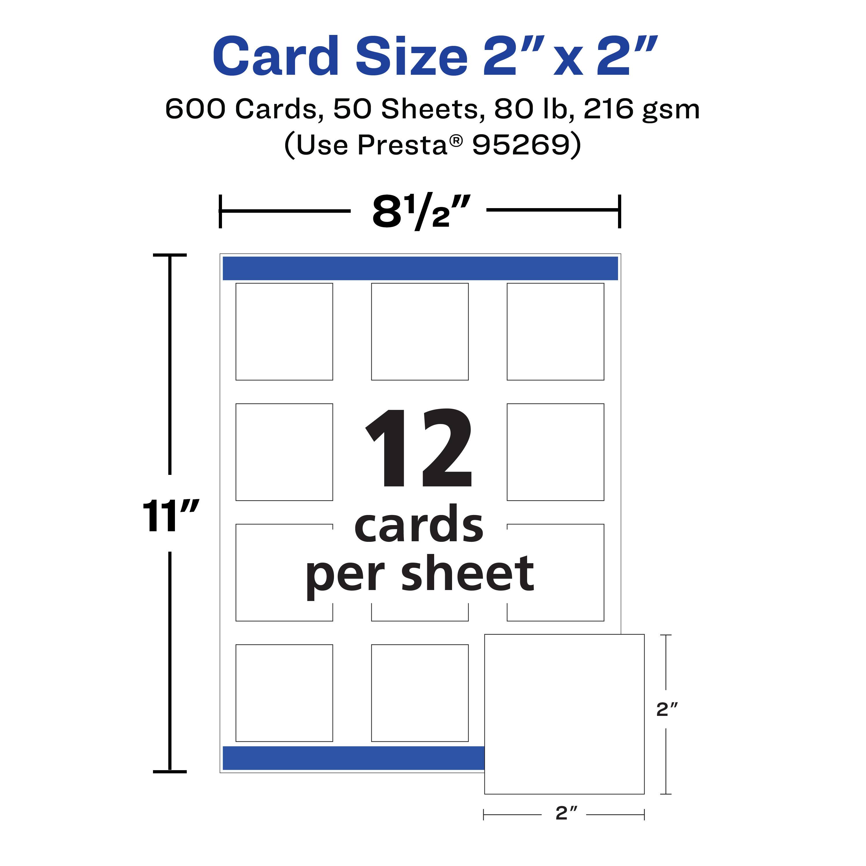 Card Size 2" x 2"  
600 Cards, 50 Sheets, 80 lb, 216 gsm  
(Use Presta® 95269)  

8 1/2" x 11"  
12 cards per sheet