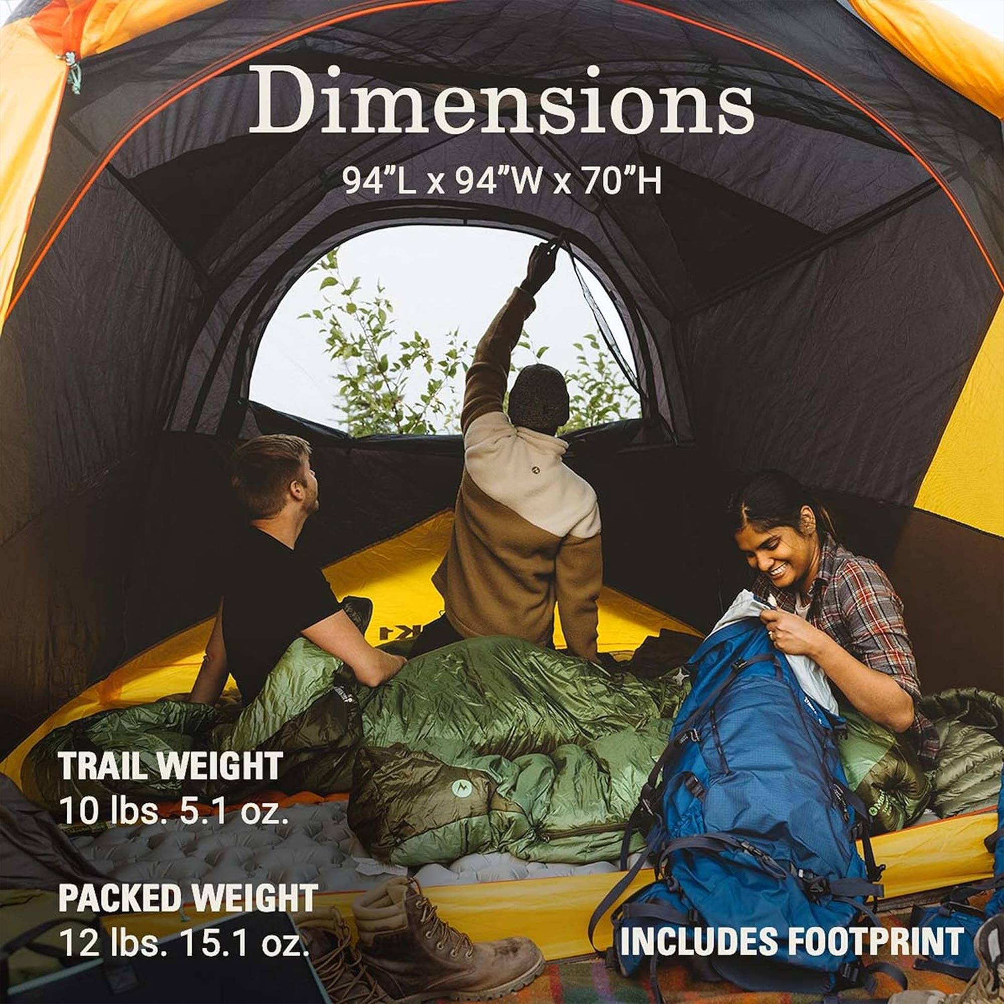 Dimensions  
94"L x 94"W x 70"H  

TRAIL WEIGHT  
10 lbs. 5.1 oz.  

PACKED WEIGHT  
12 lbs. 15.1 oz.  

INCLUDES FOOTPRINT