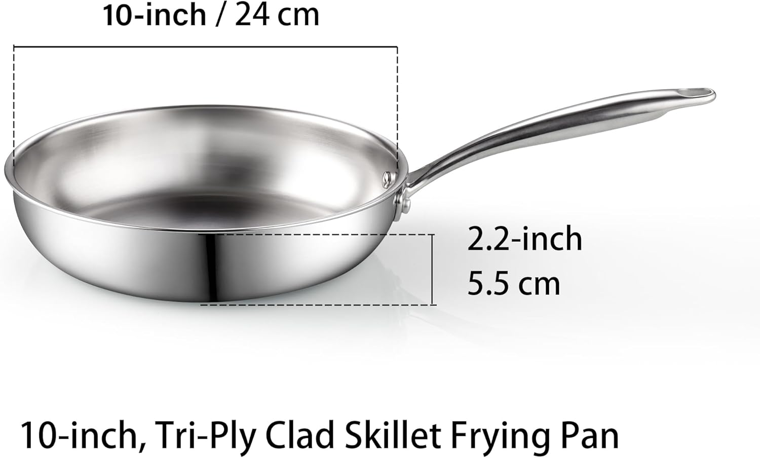 10-inch / 24 cm  
2.2-inch / 5.5 cm  
10-inch, Tri-Ply Clad Skillet Frying Pan