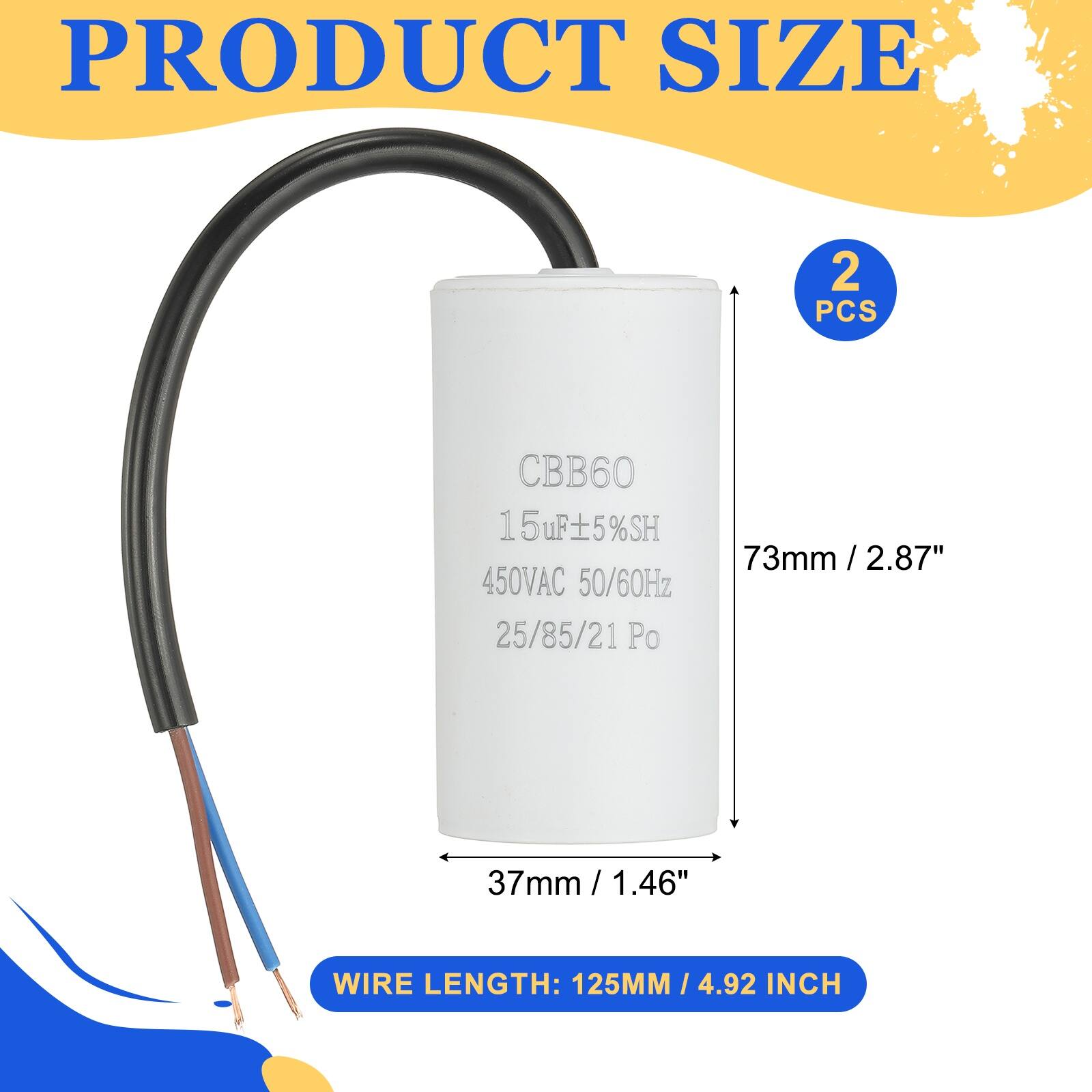 PRODUCT SIZE  
2 PCS  
CBB60 15uF ±5% SH  
15 73mm / 2.87" / 450VAC 50/60Hz 25/85/21 Po  
37mm / 1.46"  
WIRE LENGTH: 125MM / 4.92 INCH