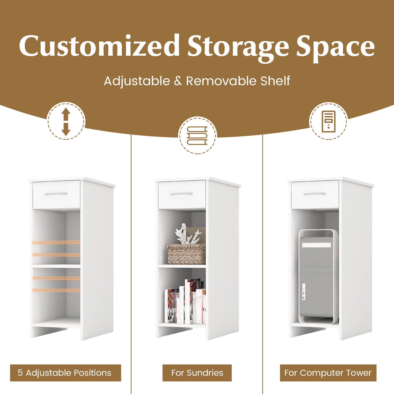 Customized Storage Space  
Adjustable & Removable Shelf  

5 Adjustable Positions  
For Sundries  
For Computer Tower