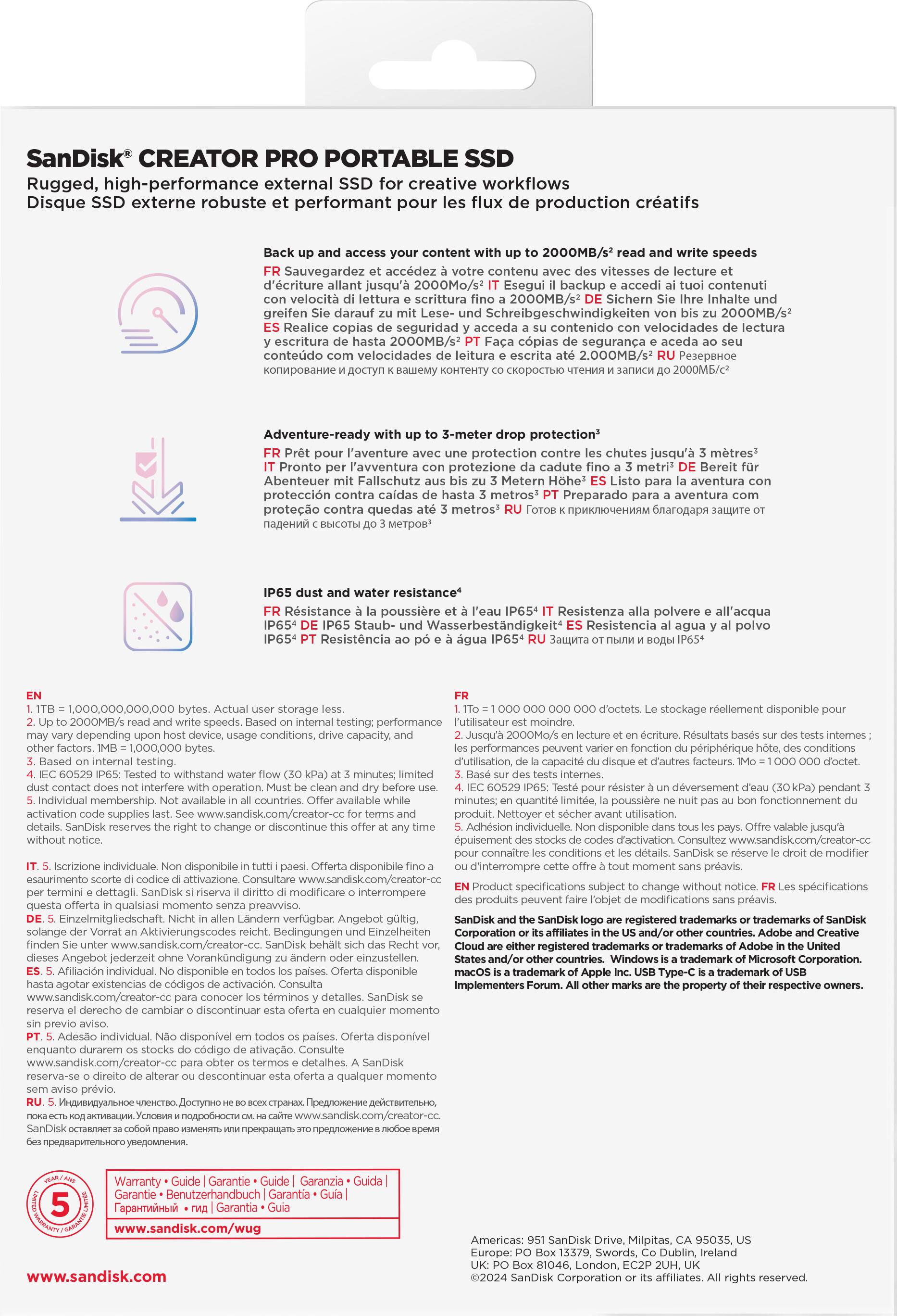 SanDisk CREATOR PRO PORTABLE SSD  
Rugged, high-performance external SSD for creative workflows  
Disque SSD externe robuste et performant pour les flux de production créatifs  

Back up and access your content with up to 2000MB/s* read and write speeds  
FR Sauvegardez et accédez à votre contenu avec des vitesses de lecture et d'écriture allant jusqu'à 2000MB/s*  
IT Esegui il backup e accedi ai tuoi contenuti fino a 2000MB/s*  
DE Sicher Sie Ihre Inhalte und greifen Sie darauf zu mit Leses- und Schreibgeschwindigkeiten von bis zu 2000MB/s*  
ES Realice copias de seguridad y acceda a su contenido con velocidades de lectura y escritura de hasta 2000MB/s*  
RU Пеервоже к вашему контенту с скоростью чтения и записи до 2000MB/s*  
PT Faça cópias de segurança e acesse ao seu conteúdo com velocidades de leitura e escritura de até 2000MB/s*