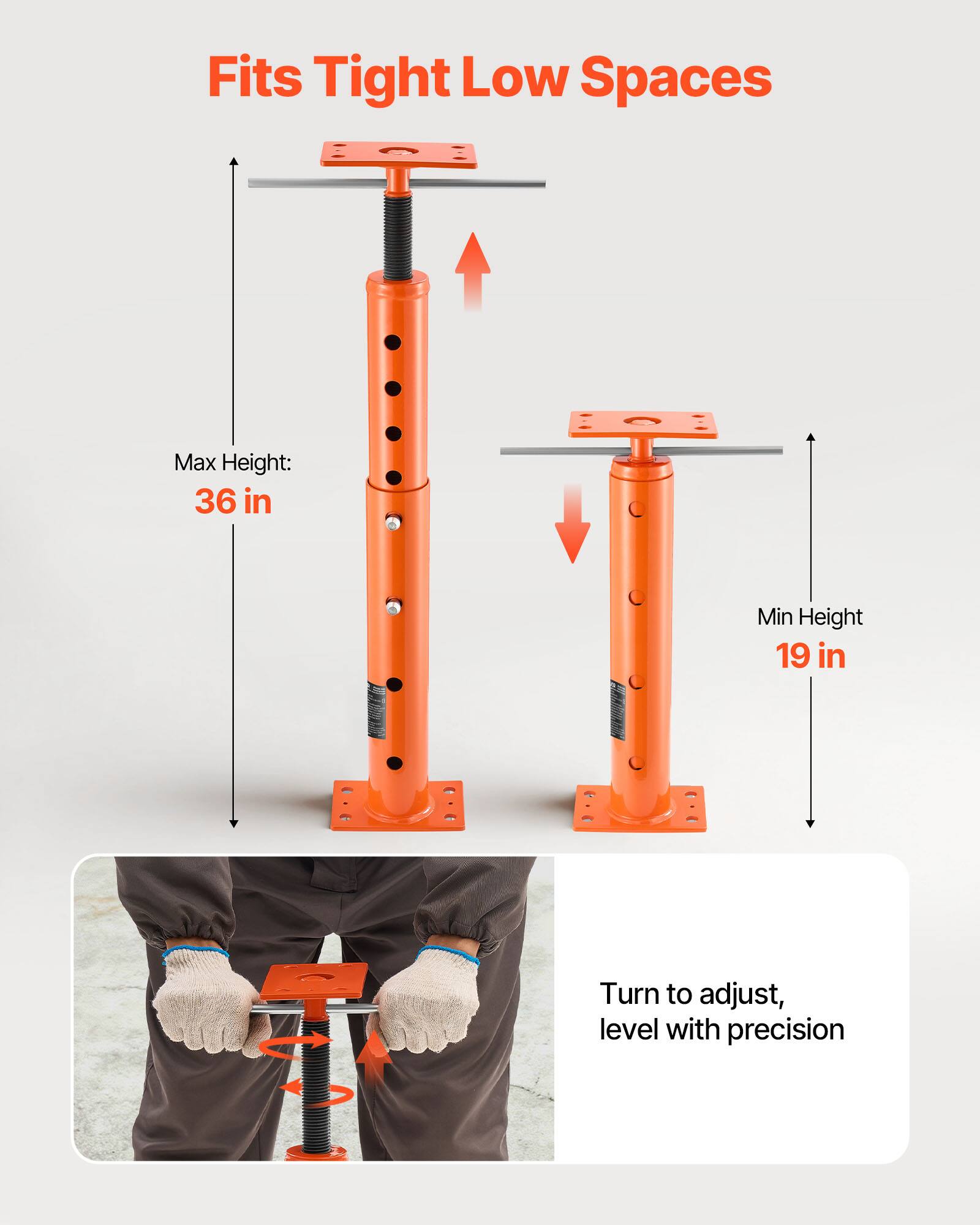 Fits Tight Low Spaces  
Max Height: 36 in  
Min Height: 19 in  
Turn to adjust, level with precision