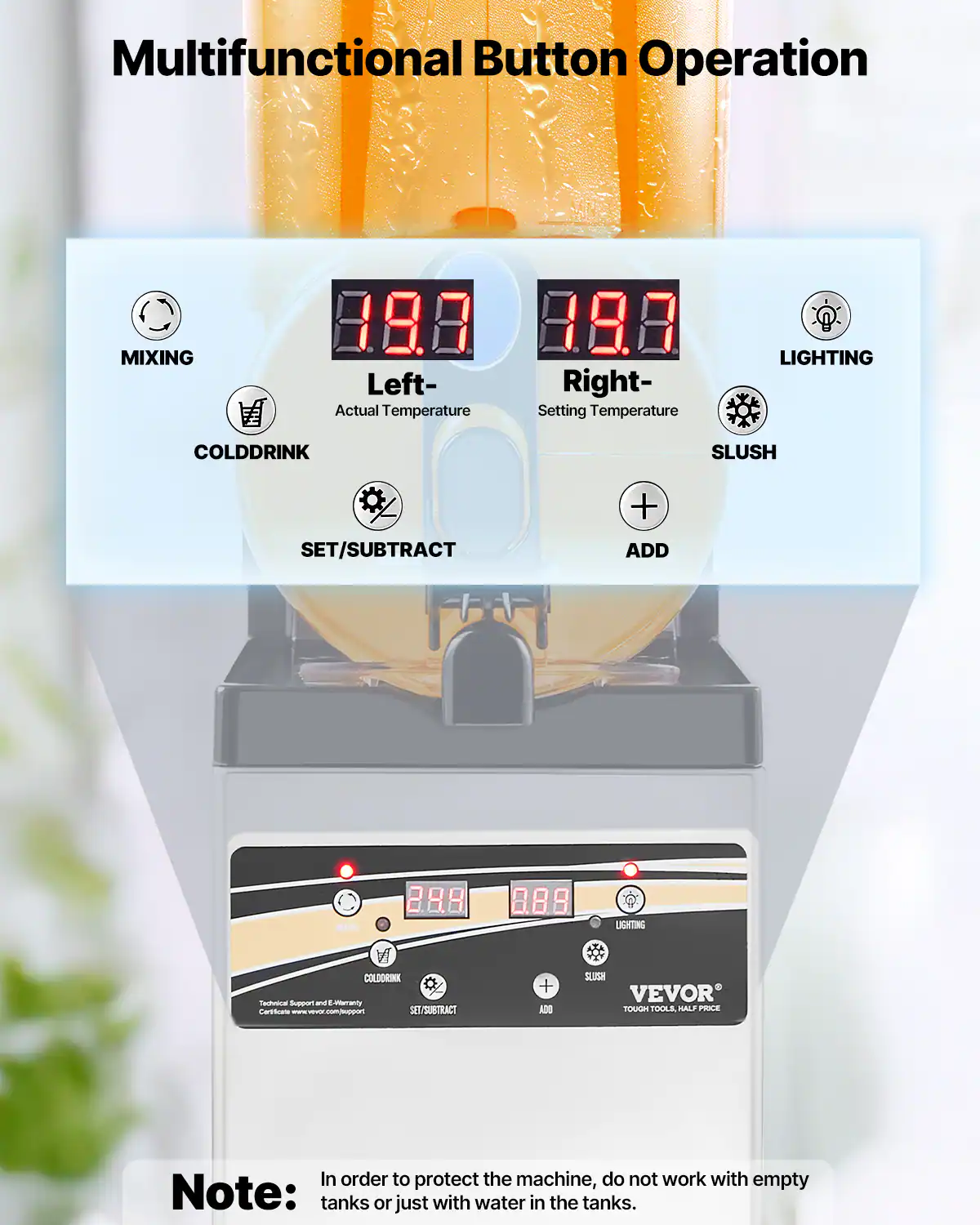 Multifunctional Button Operation

- MIXING
- Left-Right-Actual Temperature Setting
- LIGHTING
- COLD DRINK
- SLUSH
- SET/SUBTRACT
- ADD

Note: In order to protect the machine, do not work with empty tanks or just with water in the tanks.