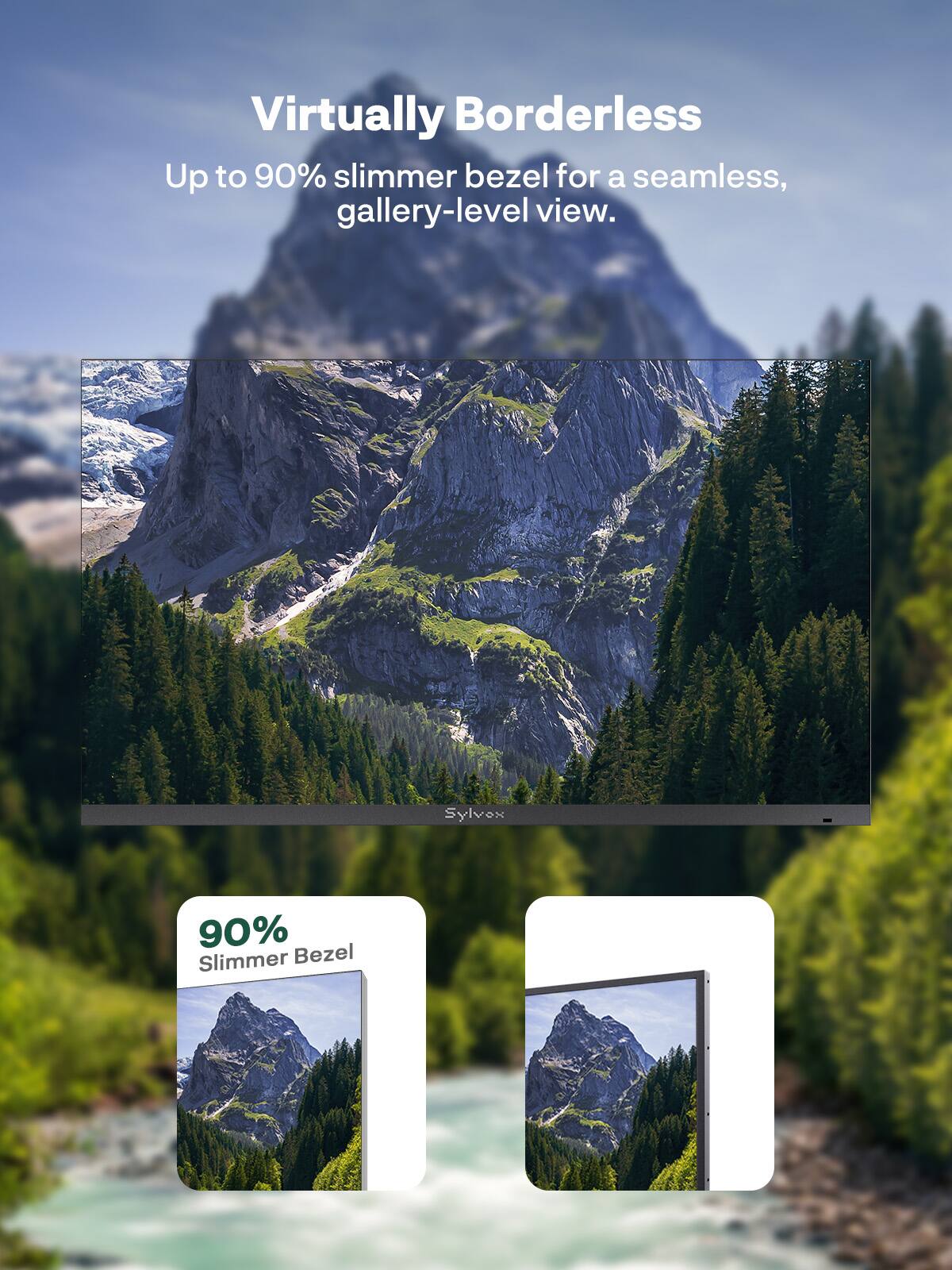 Virtually Borderless  
Up to 90% slimmer bezel for a seamless, gallery-level view.  
Sylvex 90% Slimmer Bezel