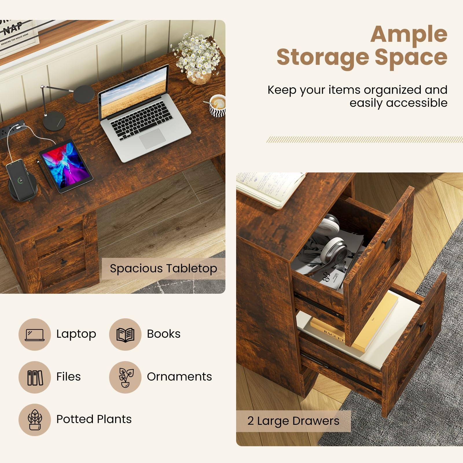 Ample Storage Space  
Keep your items organized and easily accessible  

Spacious Tabletop  
- Laptop  
- Books  
- Files  
- Ornaments  
- Potted Plants  

2 Large Drawers