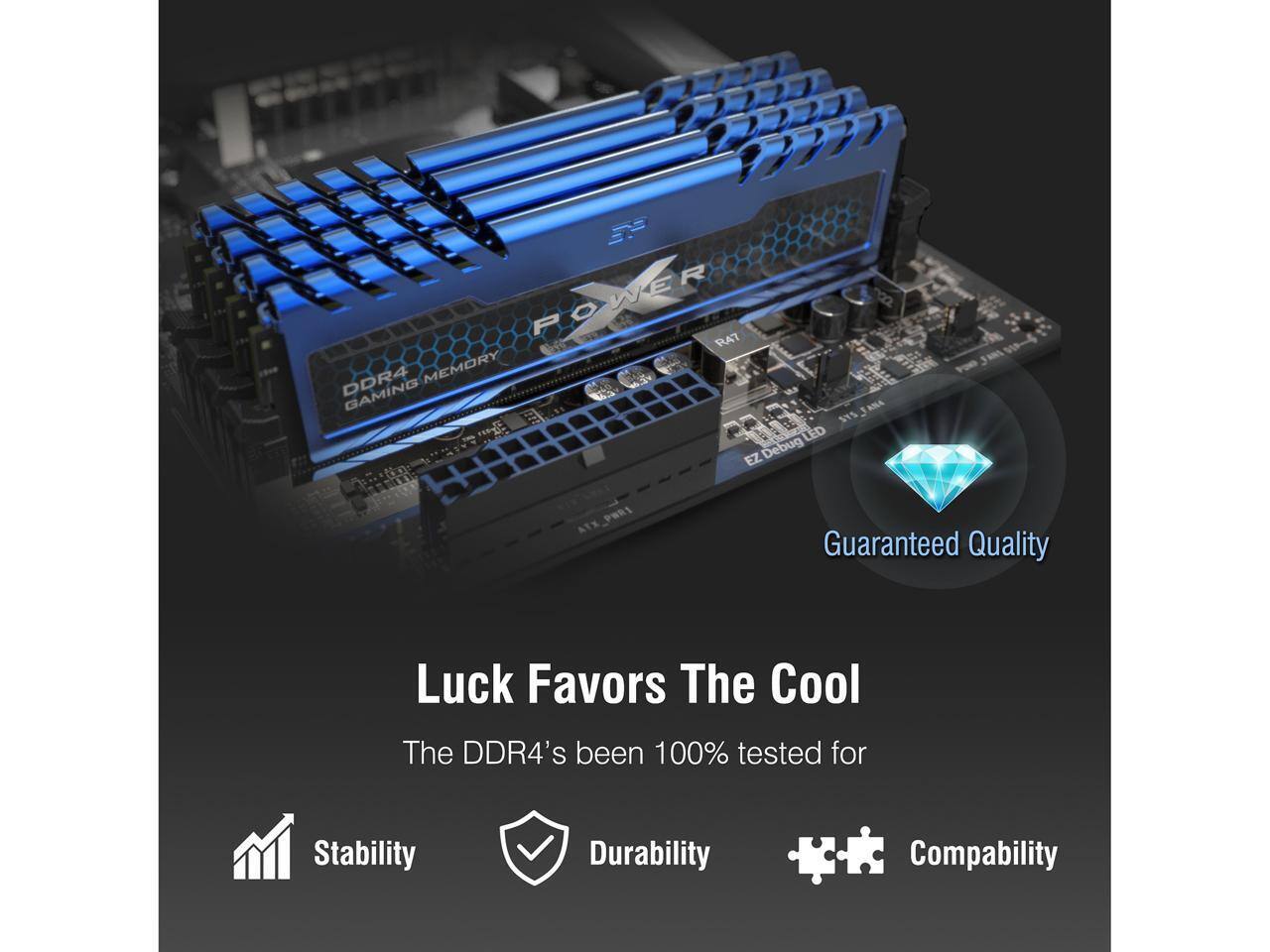 3 POWER RA7 DDR4 MEMORY  
1 ANA A SYS w N LED EZ Debug PHRI ATX  

Guaranteed Quality  
Luck Favors The Cool  

The DDR4's been 100% tested for Stability, Durability, and Compatibility