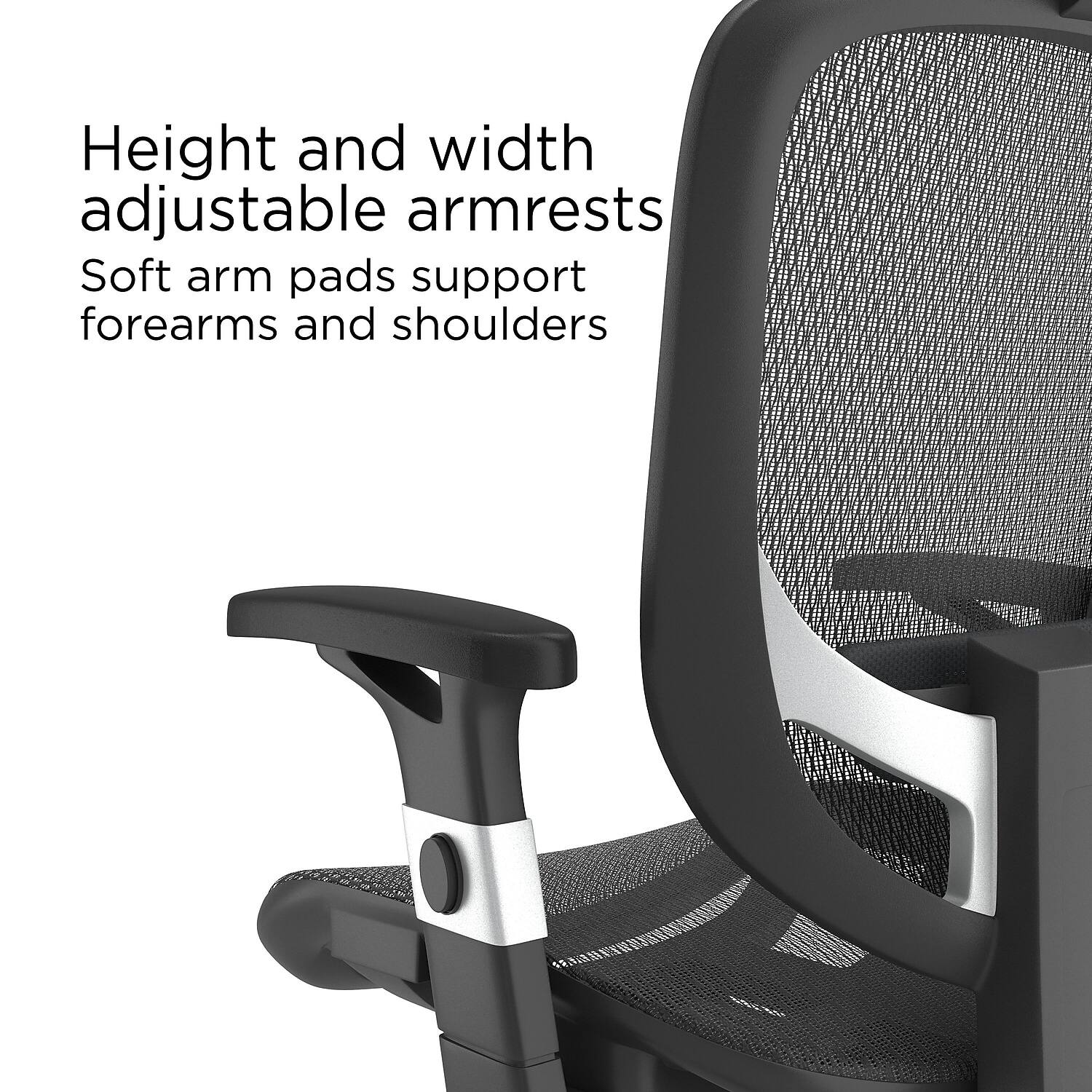 Height and width adjustable armrests  
Soft arm pads support forearms and shoulders