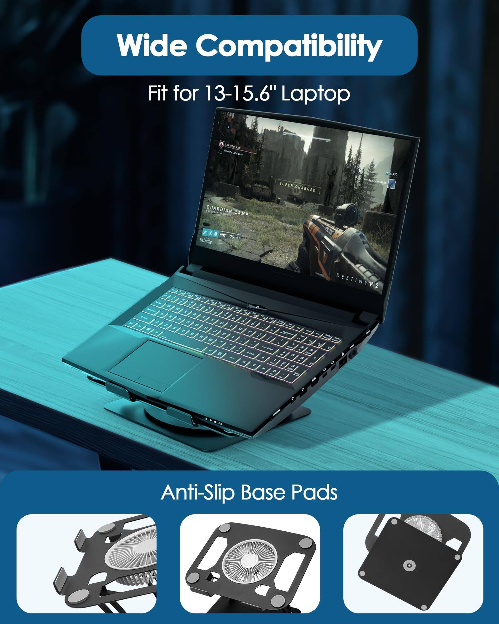 Wide Compatibility  
Fit for 13-15.6" Laptop  

Anti-Slip Base Pads