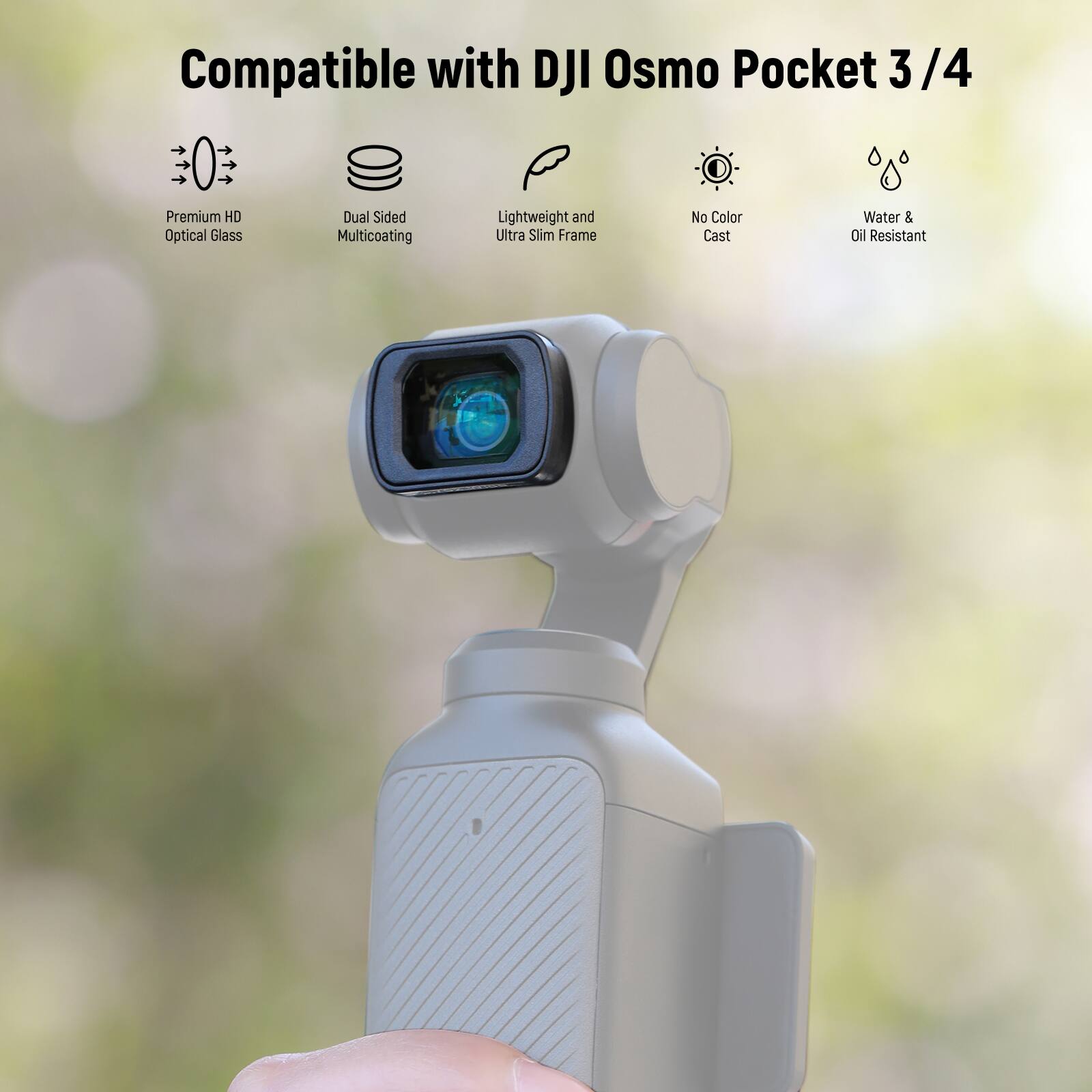 Compatible with DJI Osmo Pocket 3/4

- Premium HD Optical Glass
- Dual Sided Multicoating
- Lightweight and Ultra Slim Frame
- No Color Cast
- Water & Oil Resistant