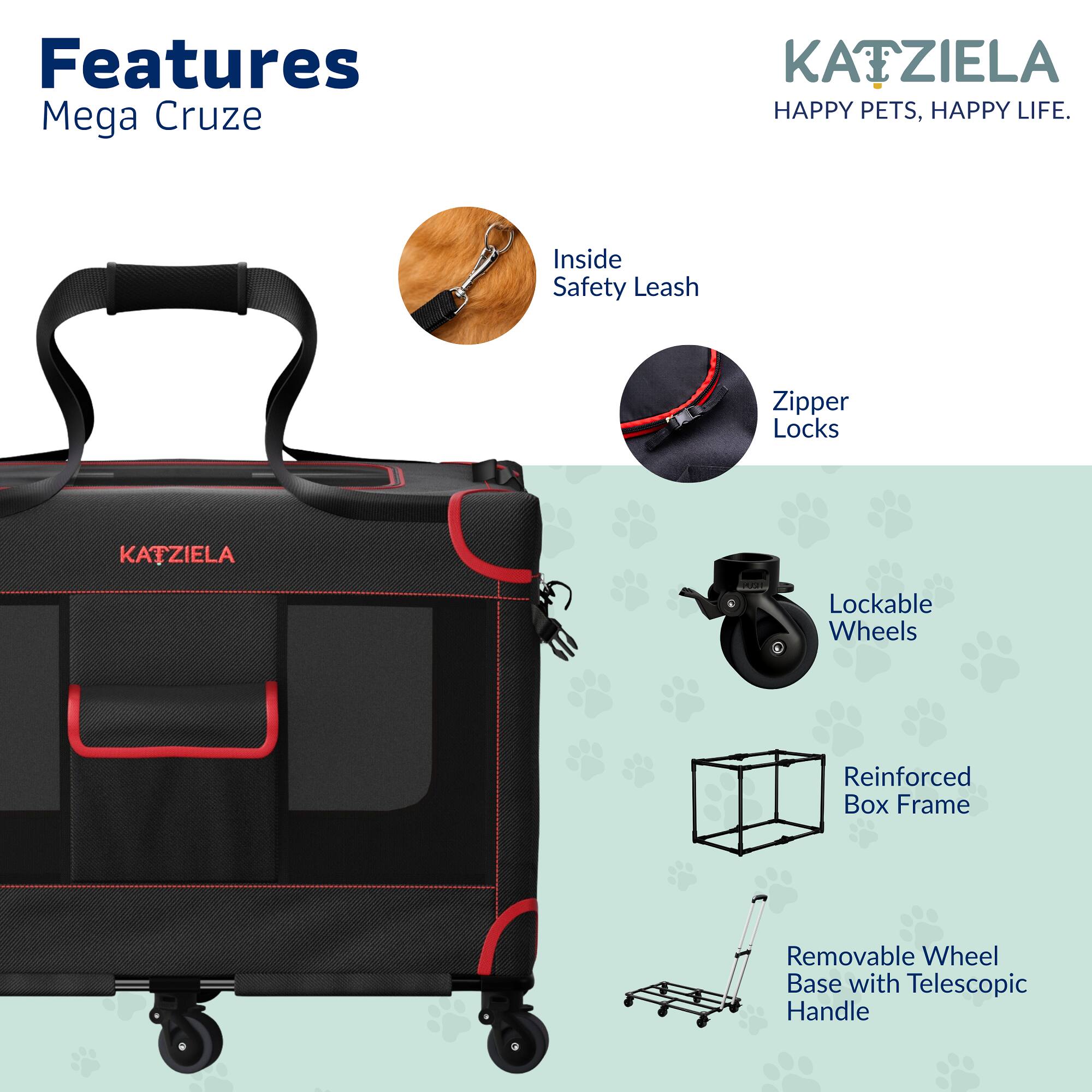 Features  
Mega Cruze  

KATZIELA  
HAPPY PETS, HAPPY LIFE.  

Inside Safety Leash  
Zipper Locks  
Lockable Wheels  
Reinforced Box Frame  
Removable Wheel Base with Telescopic Handle