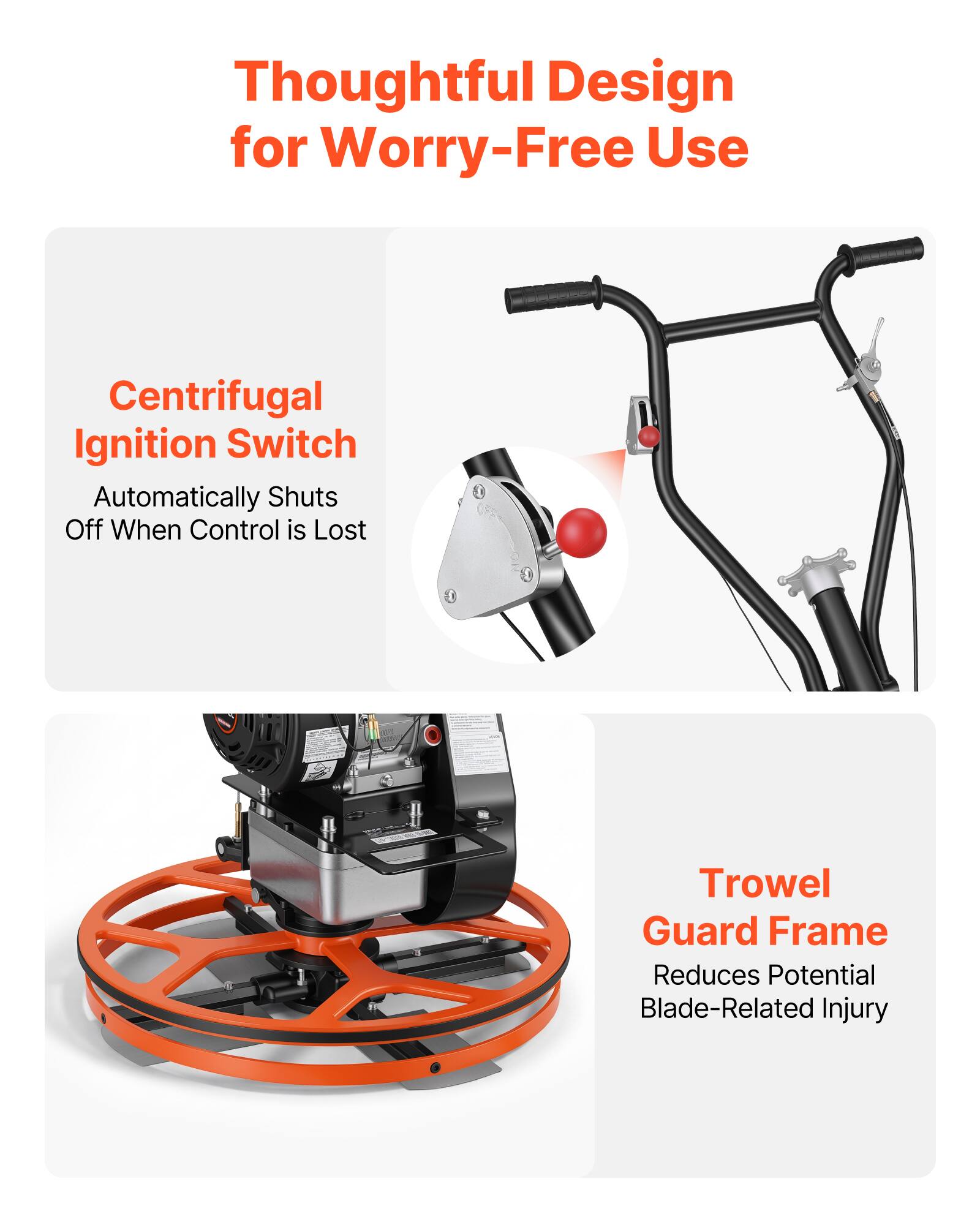 Thoughtful Design for Worry-Free Use

Centrifugal Ignition Switch
Automatically Shuts Off When Control is Lost

Trowel Guard Frame
Reduces Potential Blade-Related Injury