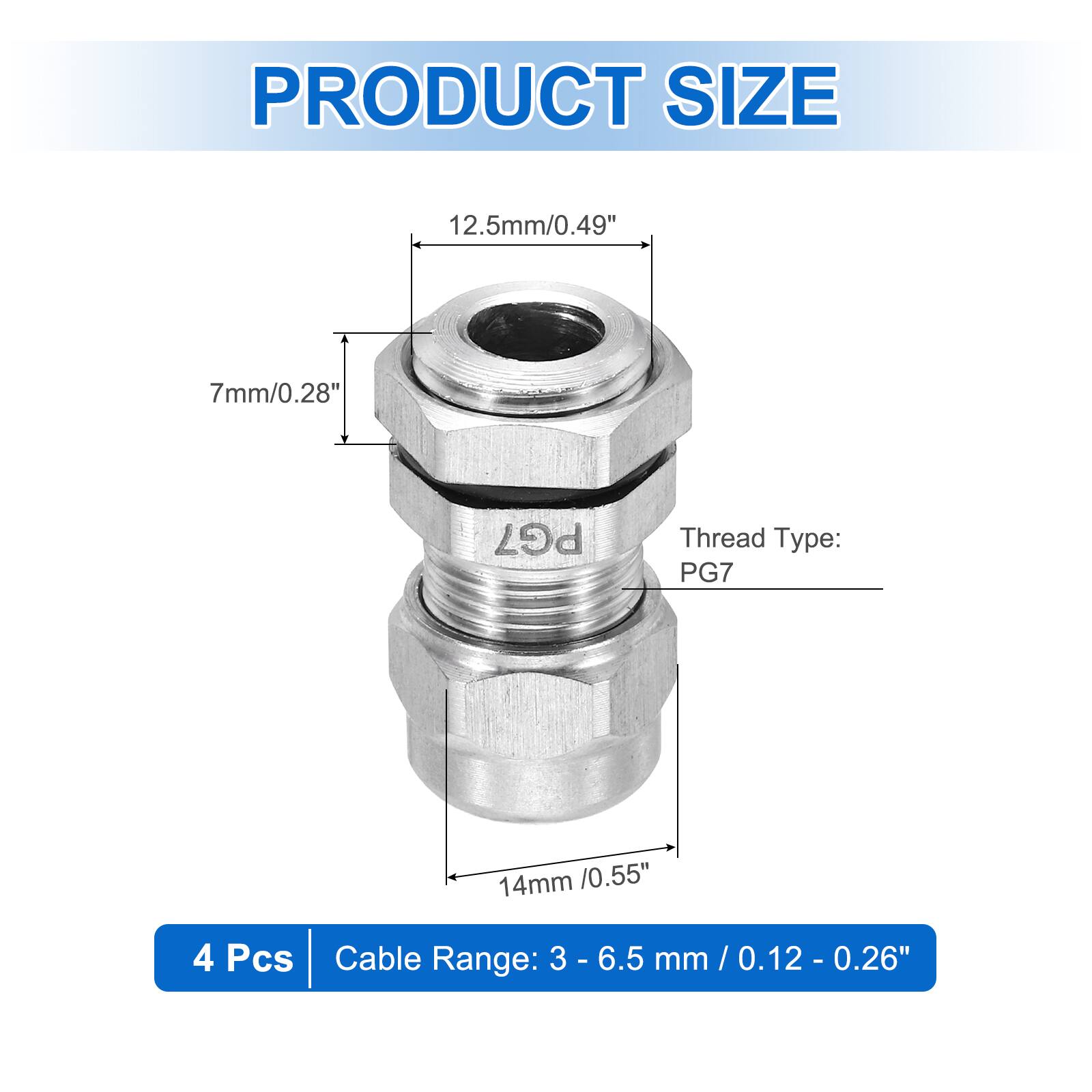 PRODUCT SIZE  
12.5mm/0.49"  
7mm/0.28"  
PG7 Thread Type: PG7  
14mm /0.55"  
4 Pcs  
Cable Range: 3 - 6.5 mm / 0.12 - 0.26"