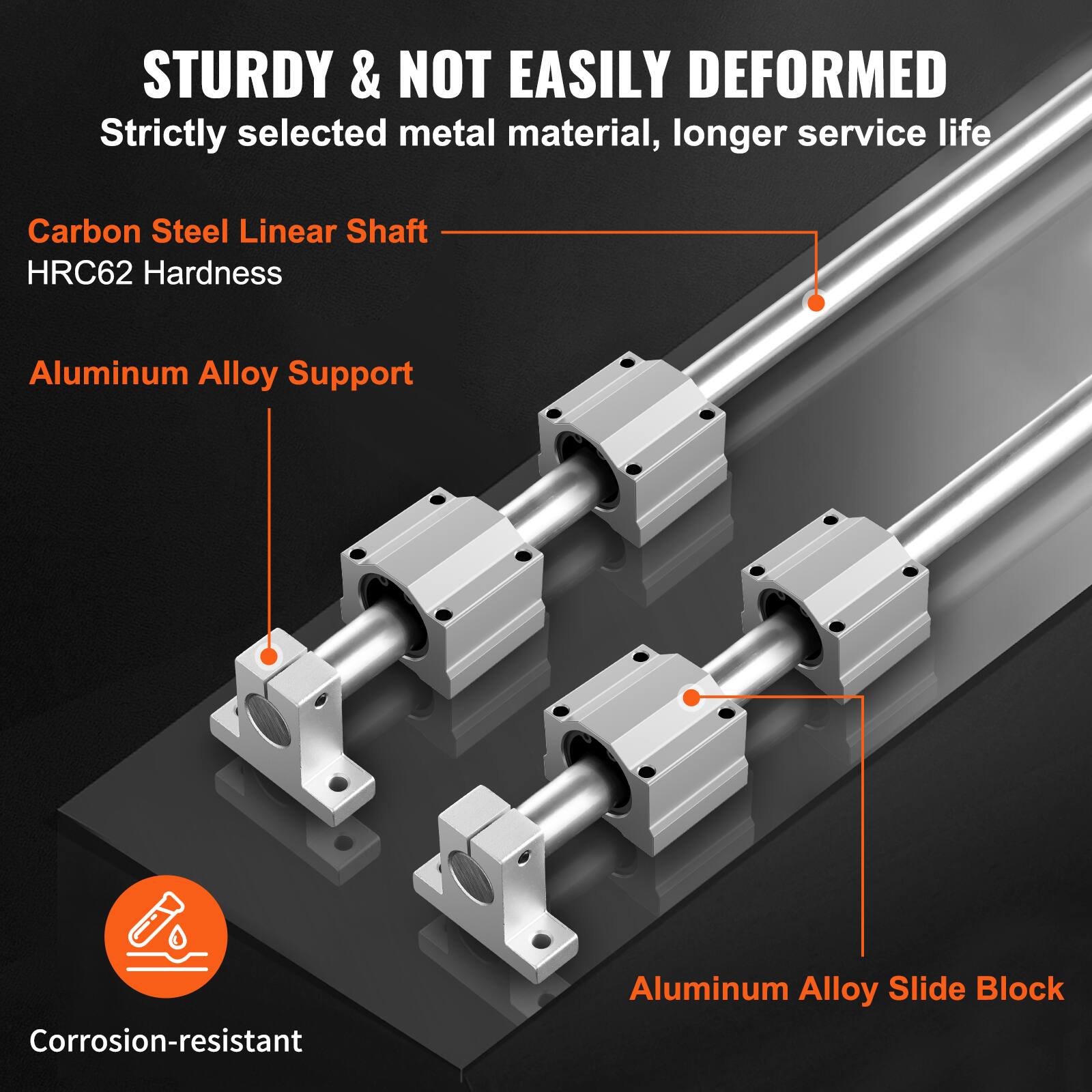 STURDY & NOT EASILY DEFORMED  
Strictly selected metal material, longer service life  

Carbon Steel Linear Shaft  
HRC62 Hardness  

Aluminum Alloy Support  

Aluminum Alloy Slide Block  

Corrosion-resistant