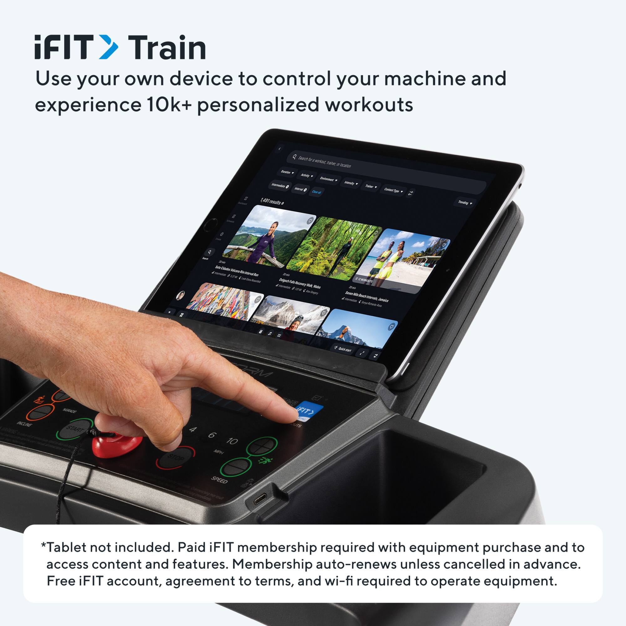 iFIT Train  
Use your own device to control your machine and experience 10k+ personalized workouts  

*Tablet not included. Paid iFIT membership required with equipment purchase and to access content and features. Membership auto-renews unless cancelled in advance. Free iFIT account, agreement to terms, and wi-fi required to operate equipment.