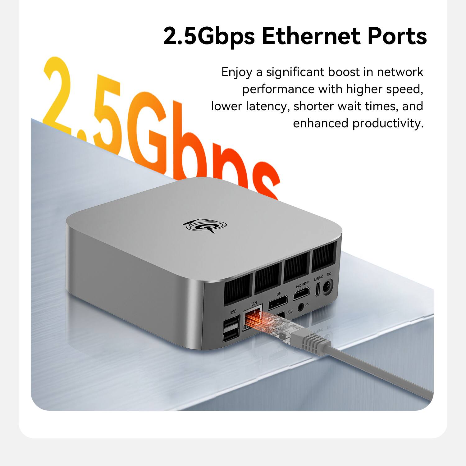 2.5Gbps Ethernet Ports  
Enjoy a significant boost in network performance with higher speed, lower latency, shorter wait times, and enhanced productivity.  
2.5Gbps @ DC 0-557 ; LAN 0 USS I USB 59C