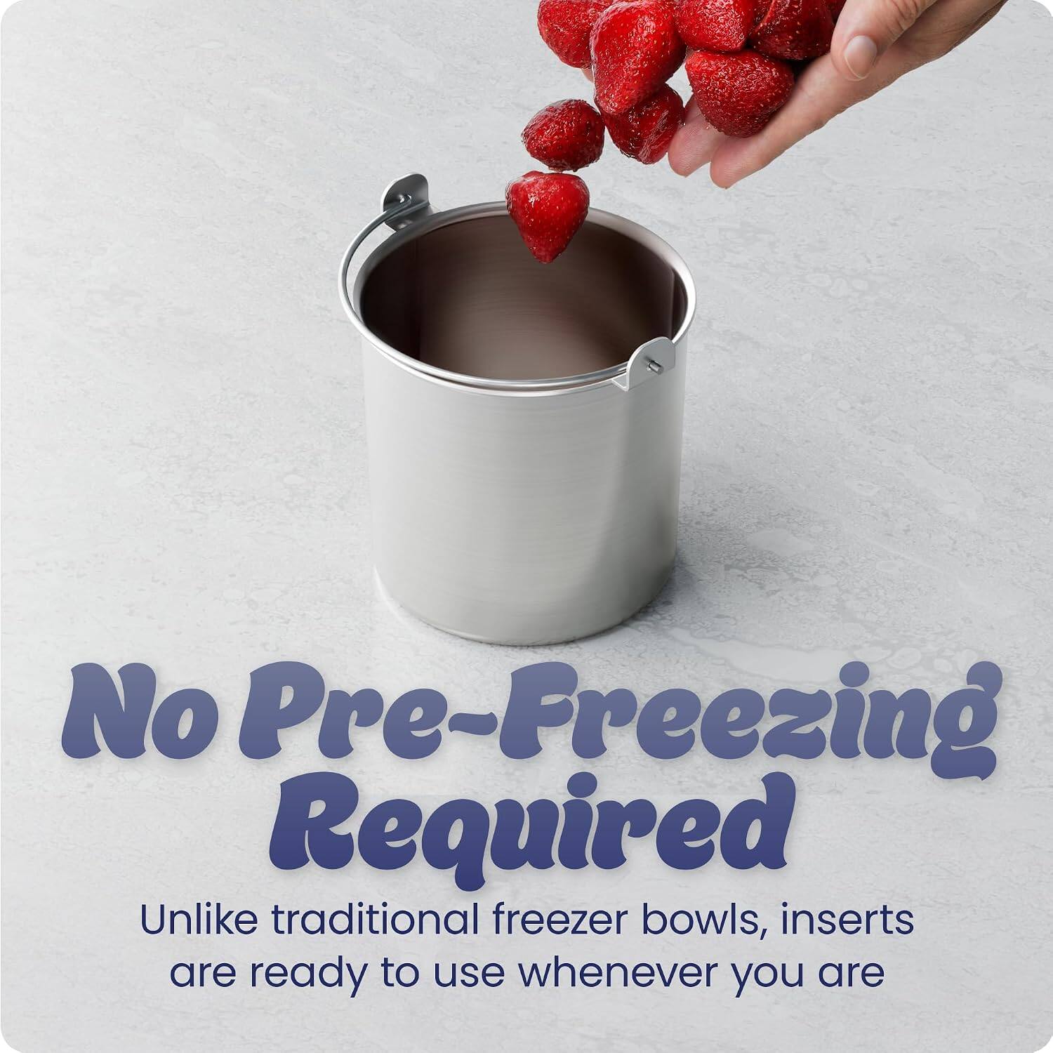 No Pre-Freezing Required  
Unlike traditional freezer bowls, inserts are ready to use whenever you are