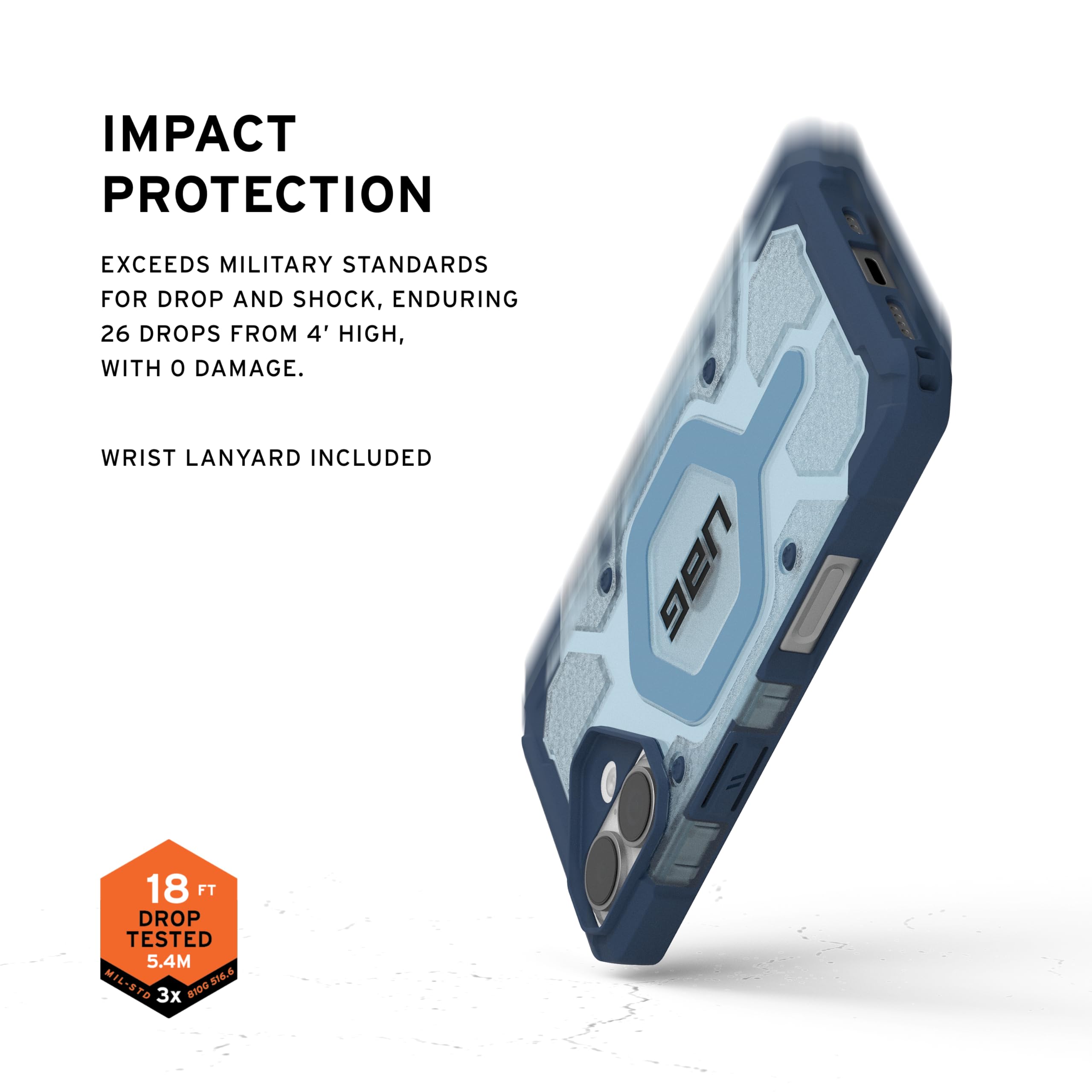 IMPACT PROTECTION

EXCEEDS MILITARY STANDARDS FOR DROP AND SHOCK, ENDURING 26 DROPS FROM 4' HIGH, WITH 0 DAMAGE.

WRIST LANYARD INCLUDED

18 FT DROP TESTED 5.4M

MIL-STD 810.6

3x 81D0
