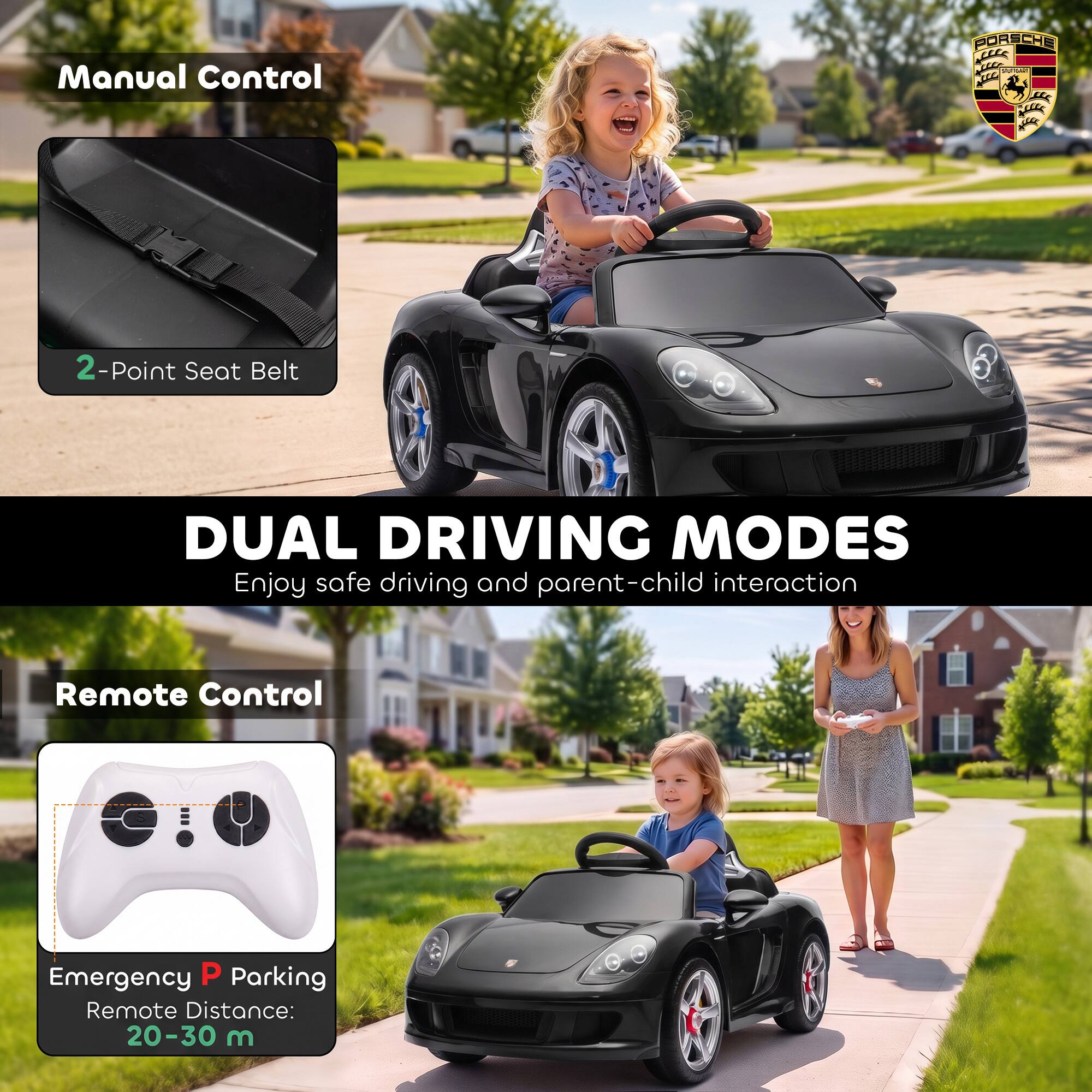 Manual Control  
PORSCHE 1000  
2-Point Seat Belt  

DUAL DRIVING MODES  
Enjoy safe driving and parent-child interaction  

Remote Control  
Emergency P Parking  
Remote Distance: 20-30 m