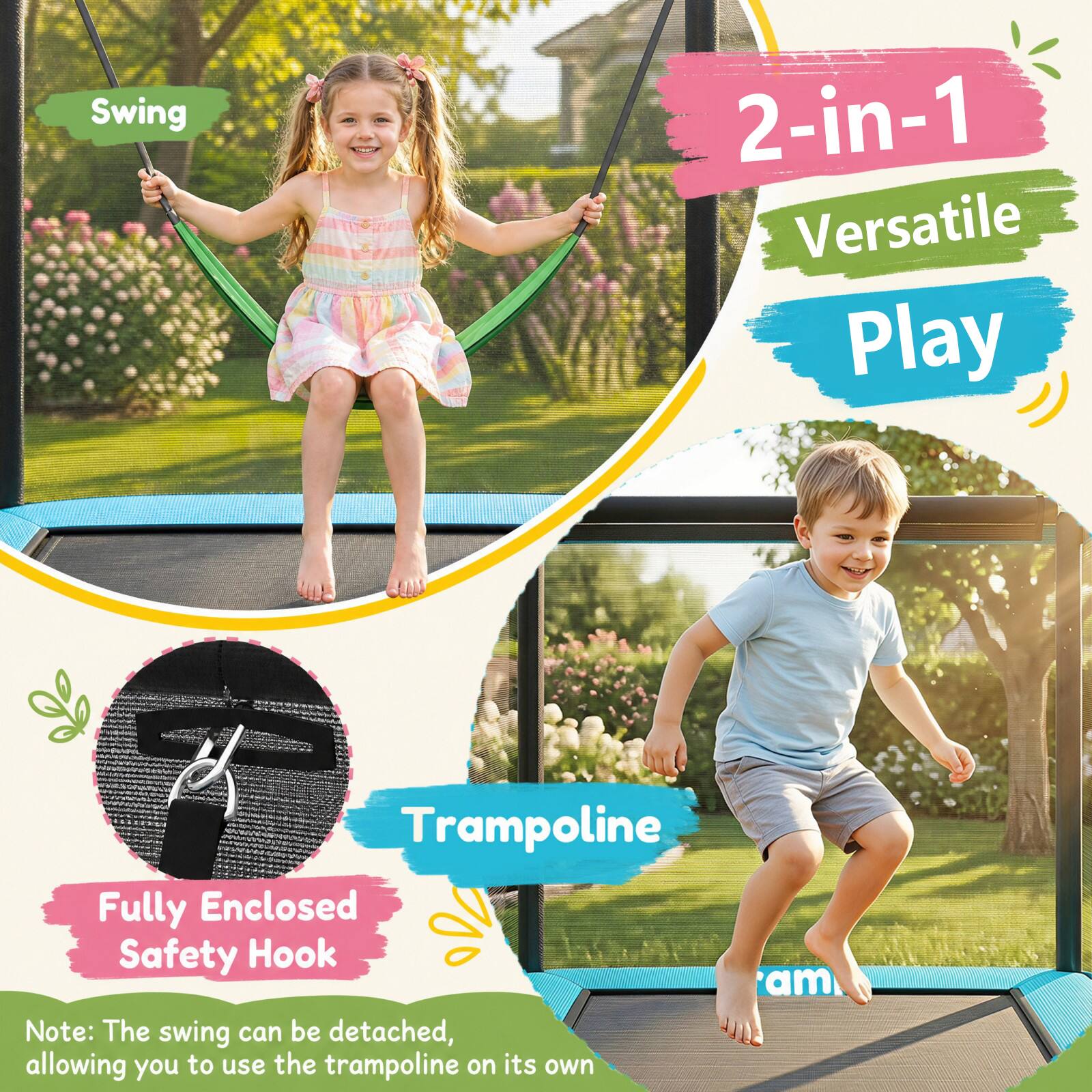 Swing  
2-in-1 Versatile Play  
Trampoline  
Fully Enclosed Safety Hook  

Note: The swing can be detached, allowing you to use the trampoline on its own
