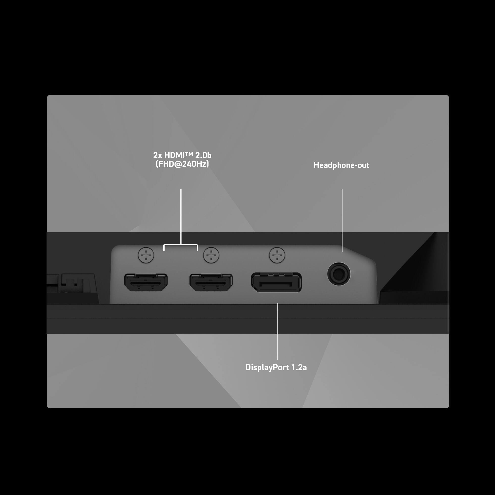 2x HDMI™ 2.0b (FHD@240Hz)  
Headphone-out  
DisplayPort 1.2a