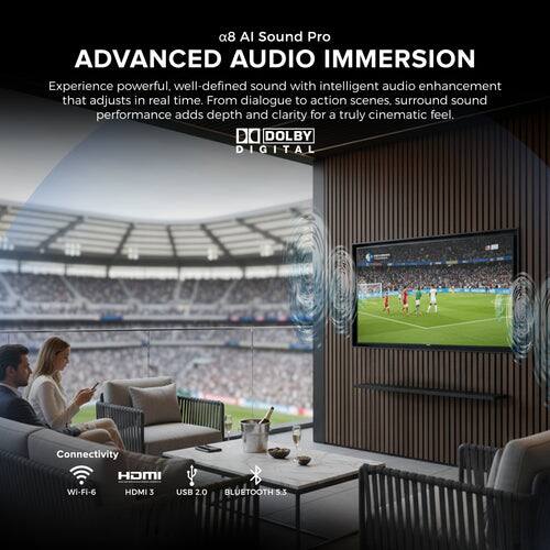 a8 AI Sound Pro  
ADVANCED AUDIO IMMERSION  
Experience powerful, well-defined sound with intelligent audio enhancement that adjusts in real time. From dialogue to action scenes, surround sound performance adds depth and clarity for a truly cinematic feel.  
DOLBY DIGITAL  

Connectivity  
HDMI 3  
USB 2.0  
Wi-Fi 6  
BLUETOOTH 5.3