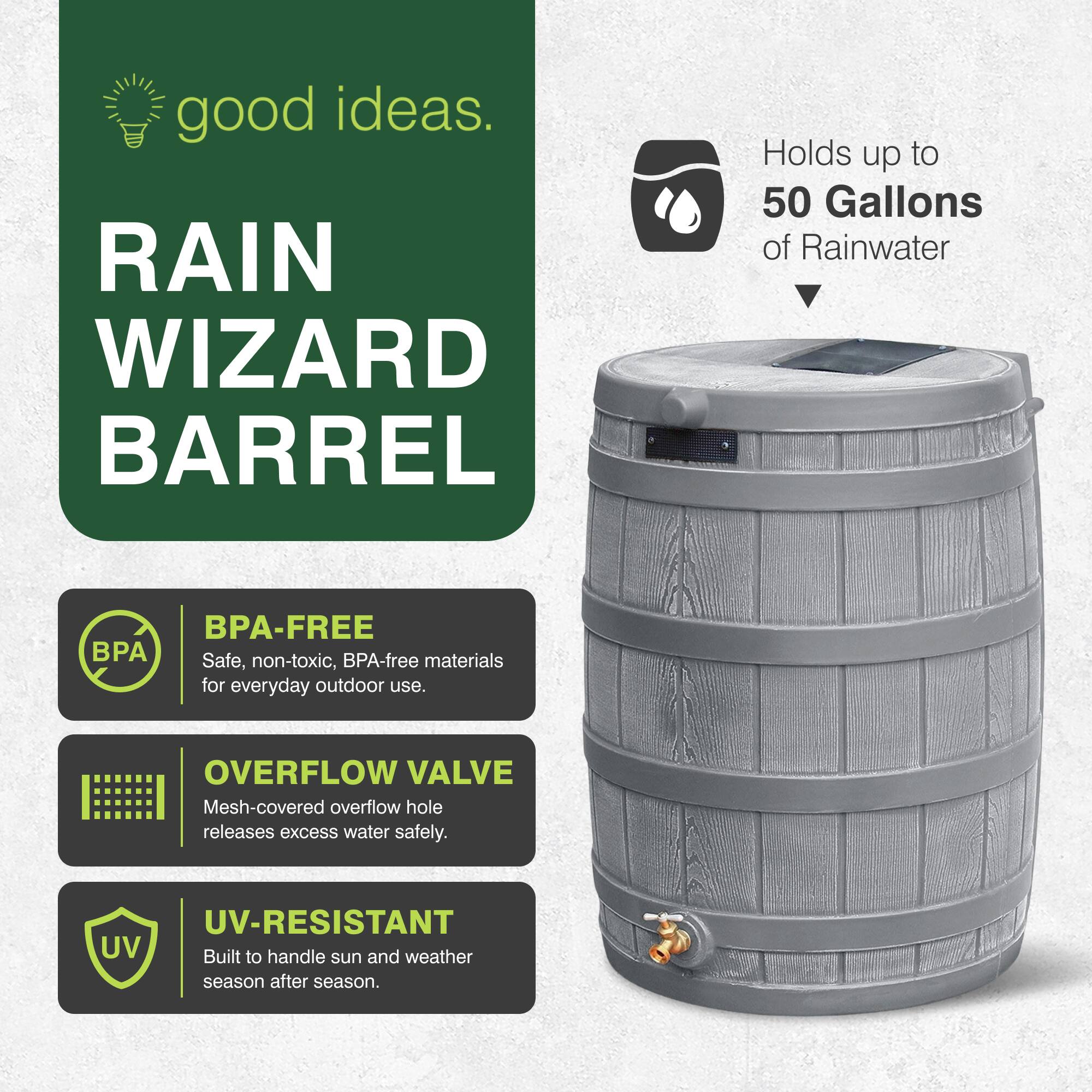 good ideas.  
RAIN WIZARD BARREL  
Holds up to 50 Gallons of Rainwater  
BPA-FREE  
Safe, non-toxic, BPA-free materials for everyday outdoor use.  
OVERFLOW VALVE  
Mesh-covered overflow hole releases excess water safely.  
UV-RESISTANT  
Built to handle sun and weather season after season.