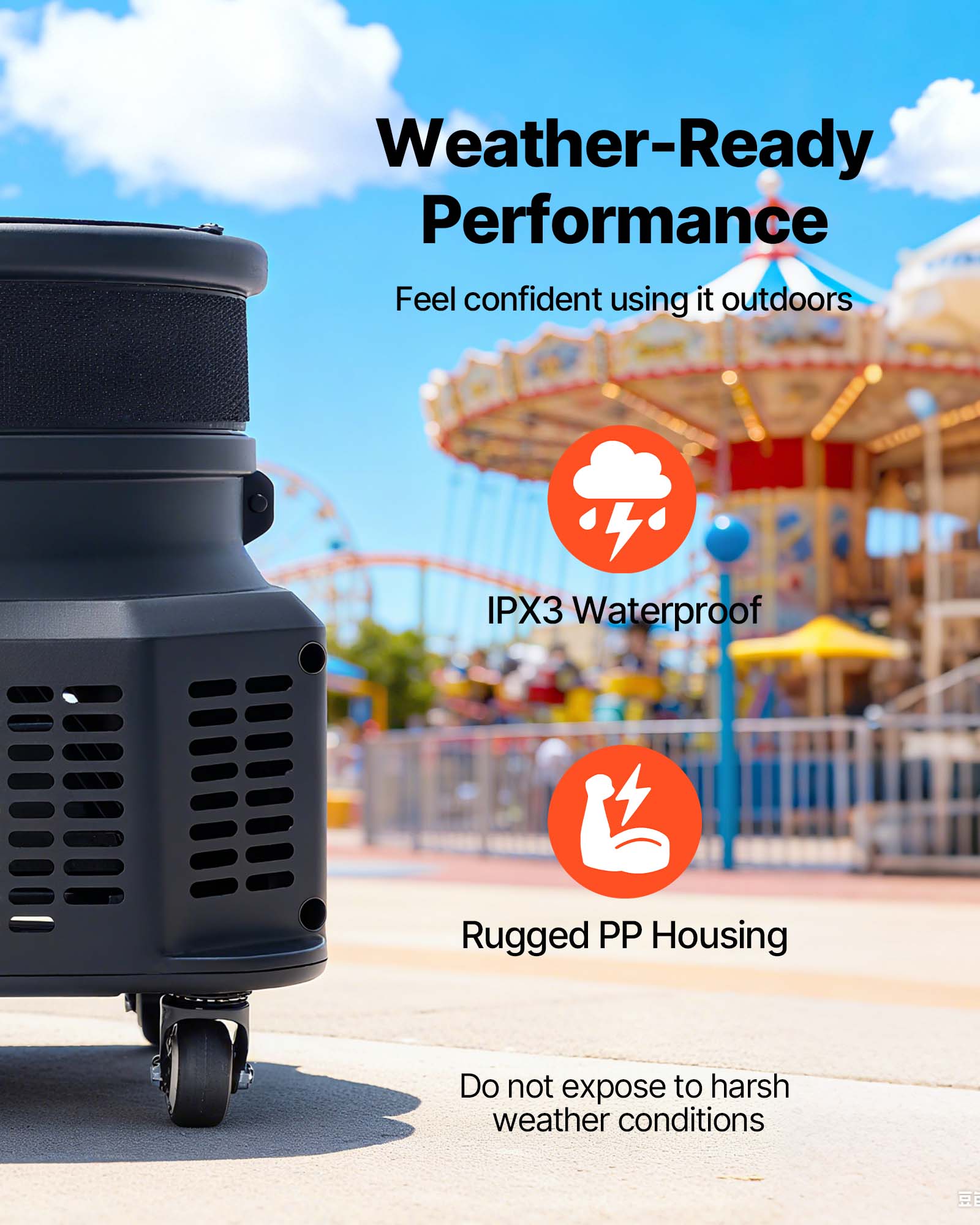Weather-Ready Performance  
Feel confident using it outdoors

IPX3 Waterproof  
Rugged PP Housing  
Do not expose to harsh weather conditions