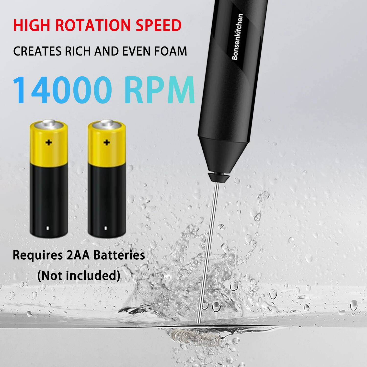 HIGH ROTATION SPEED  
CREATES RICH AND EVEN FOAM  

14000 RPM  

Requires 2AA Batteries (Not included)