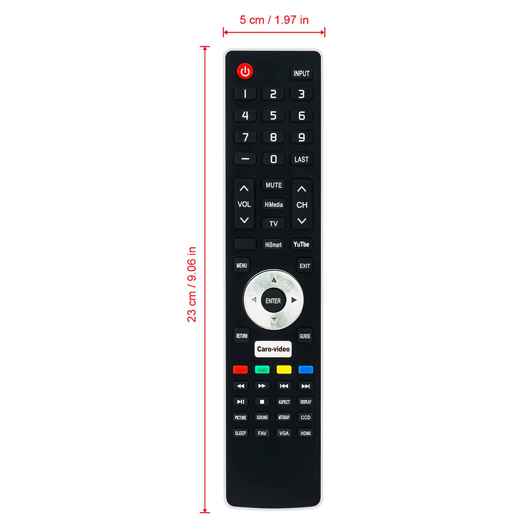 5 cm / 1.97 in

23 cm / 9.06 in

INPUT
1 2 3 4 5 6 7 8 9 0 LAST

MUTE VOL HiMedia CH TV

MENU HiSmart ENTER YouTube EXIT TN GUIDE Caro-video

PICTURE SOUND SLEEP FAV

VGA HDMI

CCD

ASPECT DISPLAY

RETURN

CADD

VGA HDMI

DIGITAL
