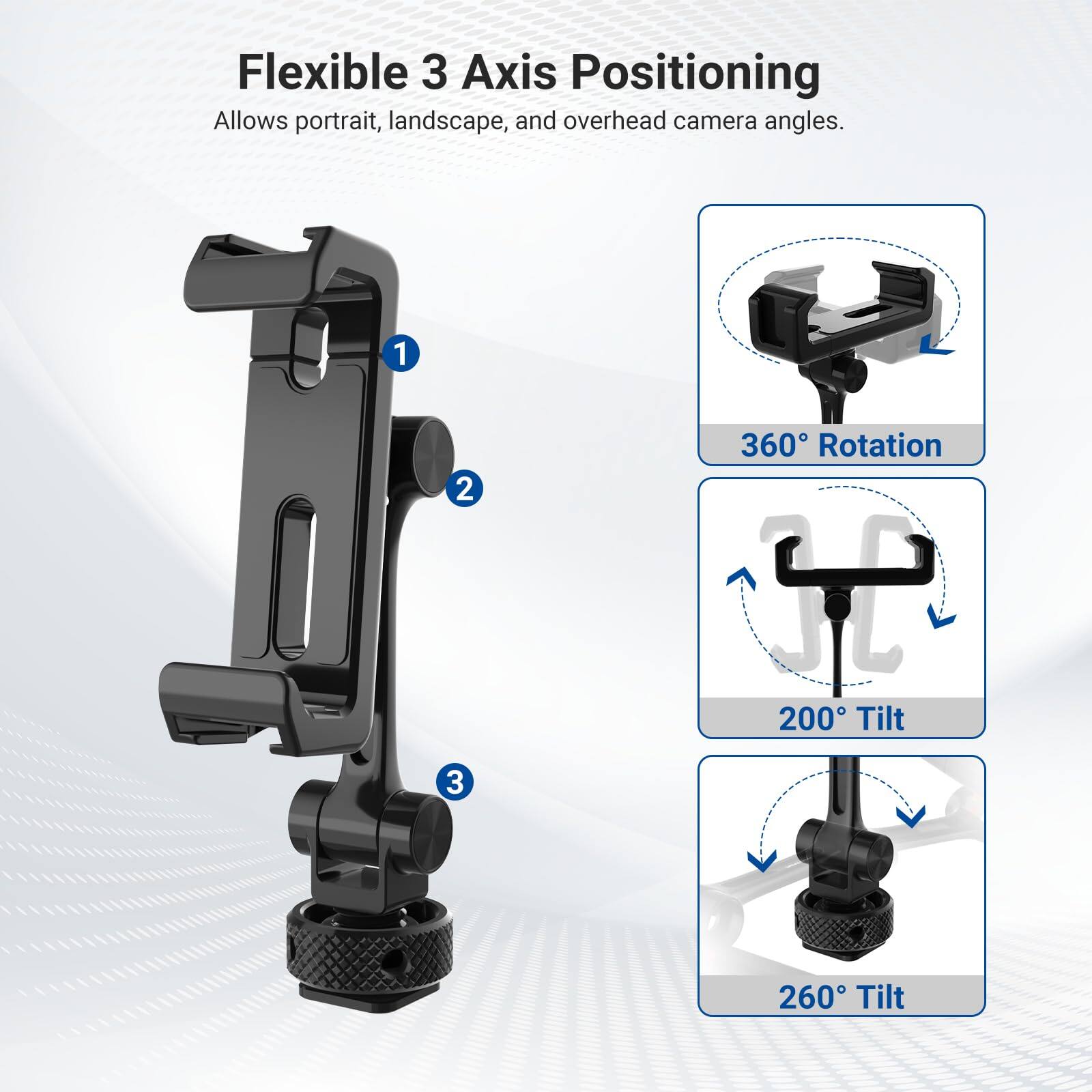 Flexible 3 Axis Positioning  
Allows portrait, landscape, and overhead camera angles.  
1. 360° Rotation  
2. 200° Tilt  
3. 260° Tilt