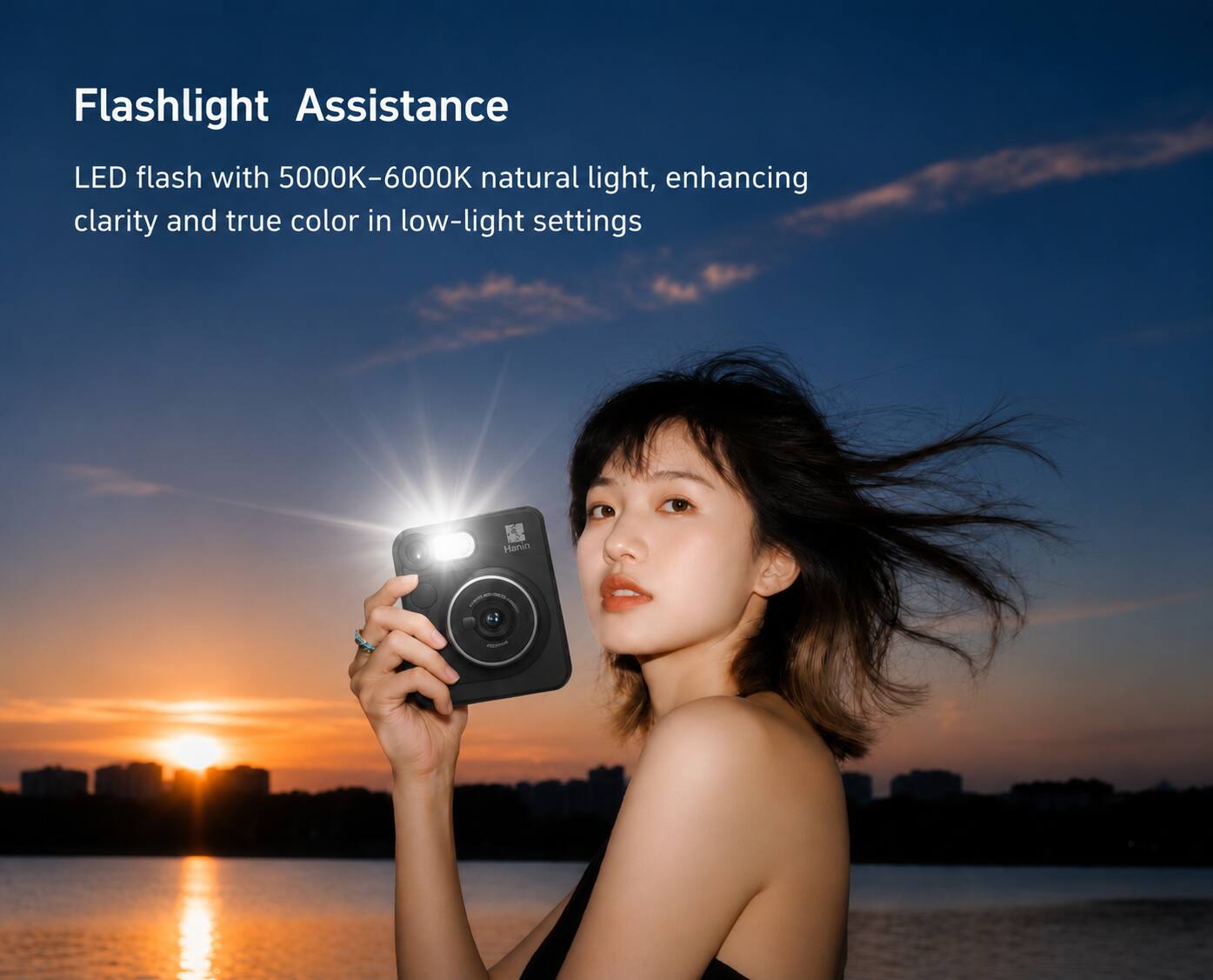 Flashlight Assistance  
LED flash with 5000K-6000K natural light, enhancing clarity and true color in low-light settings