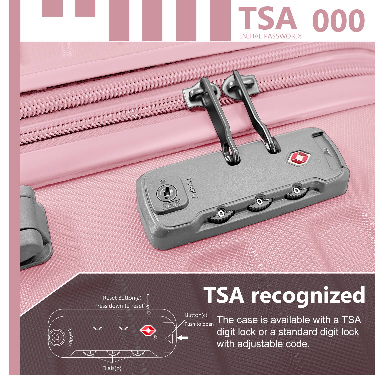 TSA 000  
INITIAL PASSWORD: TSA007  

TSA recognized  

- Reset Button(a) Press down to reset  
- Button(c) The case is available with a TSA Push to open digit lock or a standard digit lock with adjustable code.  
- Dials(b)