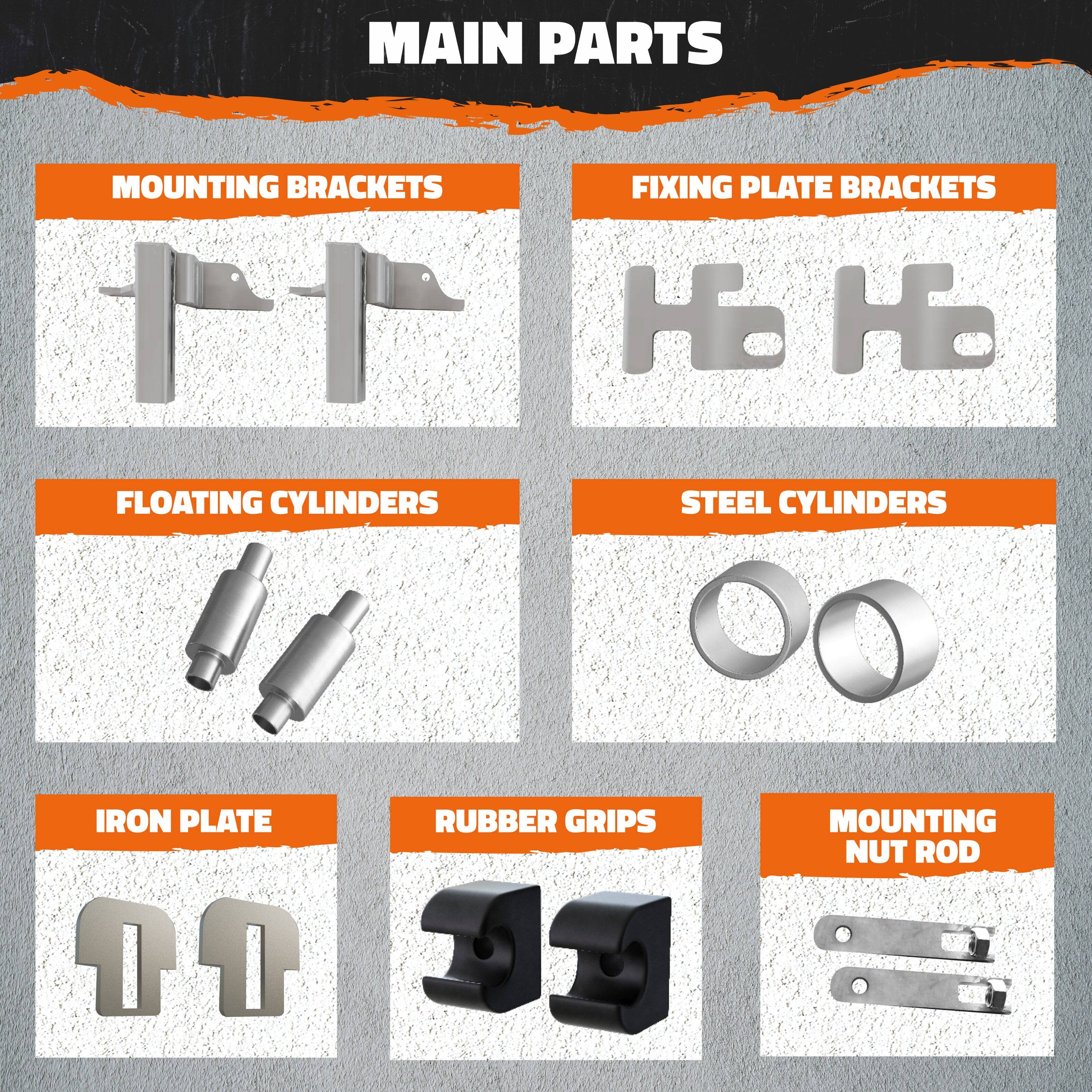 MAIN PARTS

- MOUNTING BRACKETS
- FIXING PLATE BRACKETS
- FLOATING CYLINDERS
- STEEL CYLINDERS
- IRON PLATE
- RUBBER GRIPS
- MOUNTING NUT ROD