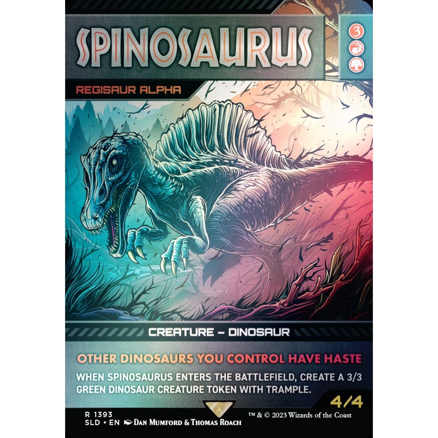 3 SPINOSAURUS  
REGISAUR ALPHA  
CREATURE - DINOSAUR  
OTHER DINOSAURS YOU CONTROL HAVE HASTE  
WHEN SPINOSAURUS ENTERS THE BATTLEFIELD, CREATE A 3/3 GREEN DINOSAUR CREATURE TOKEN WITH TRAMPLE.  
4/4  
R 1393  
SLD • EN  
DAN MUMFORD & THOMAS ROACH  
TM & © 2023 Wizards of the Coast