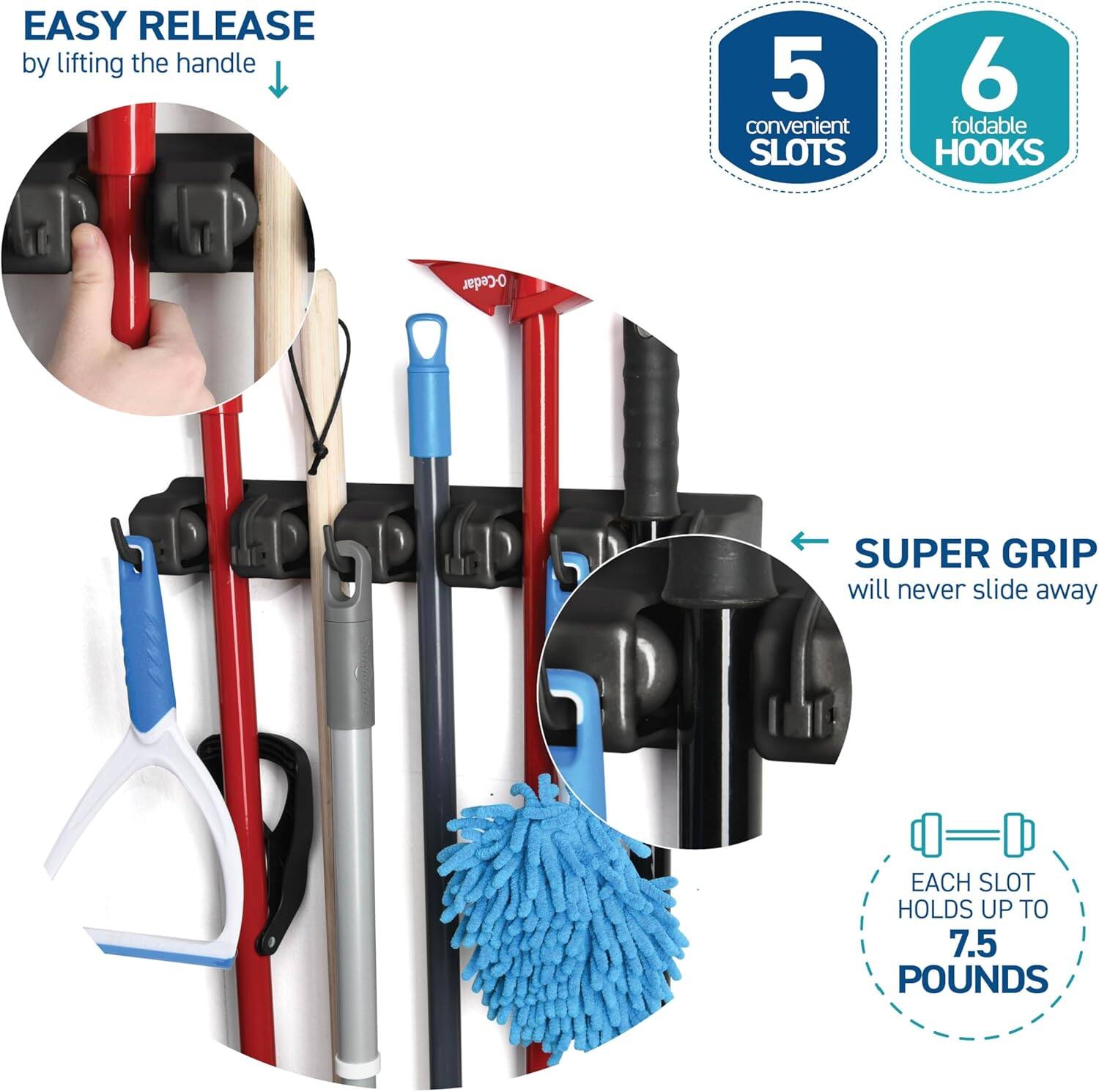EASY RELEASE by lifting the handle

5 convenient SLOTS

6 foldable HOOKS

SUPER GRIP will never slide away

EACH SLOT HOLDS UP TO 7.5 POUNDS