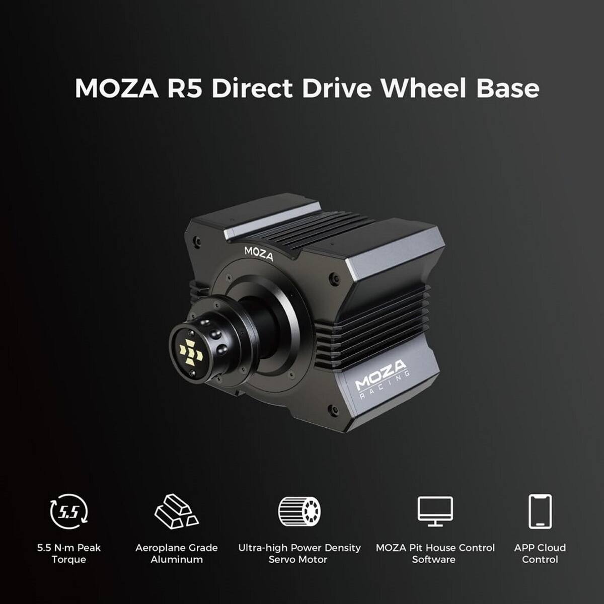 Moza R5 Direct Drive Wheel Base:

* Moza
* R5 Direct Drive Wheel Base
* N-m Peak Torque: 5.5
* Aeroplane Grade: Ultra-high Power Density
* Moza Pit House Control
* Aluminum Servo Motor
* Software: APP Cloud Control